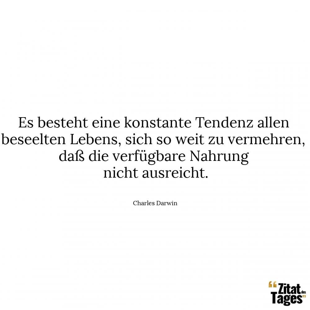 Es besteht eine konstante Tendenz allen beseelten Lebens, sich so weit zu vermehren, daß die verfügbare Nahrung nicht ausreicht. - Charles Darwin