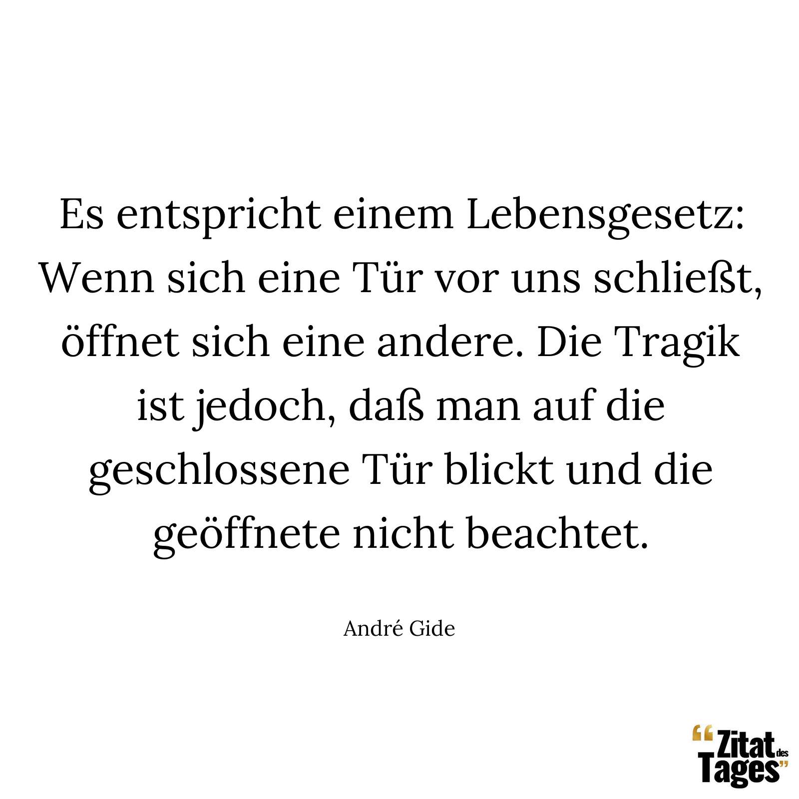 Es entspricht einem Lebensgesetz: Wenn sich eine Tür vor uns schließt, öffnet sich eine andere. Die Tragik ist jedoch, daß man auf die geschlossene Tür blickt und die geöffnete nicht beachtet. - André Gide