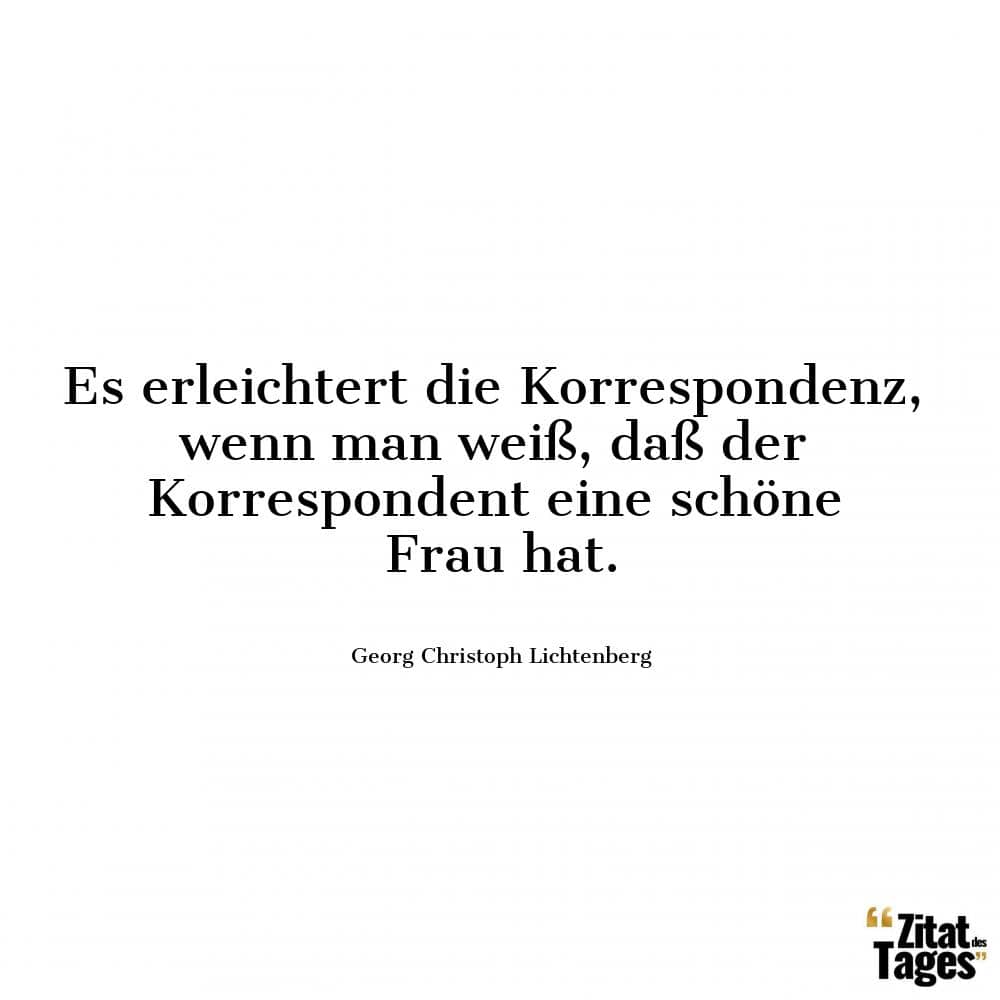 Es erleichtert die Korrespondenz, wenn man weiß, daß der Korrespondent eine schöne Frau hat. - Georg Christoph Lichtenberg