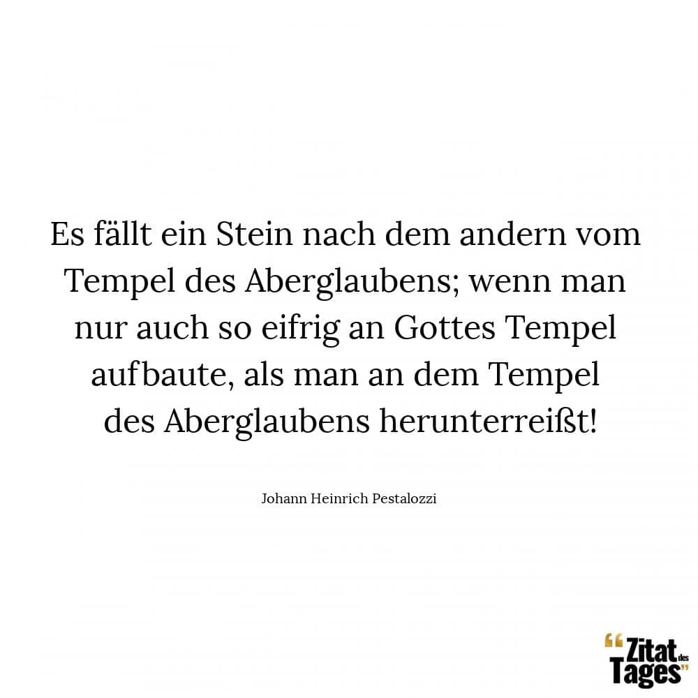 Es fällt ein Stein nach dem andern vom Tempel des Aberglaubens; wenn man nur auch so eifrig an Gottes Tempel aufbaute, als man an dem Tempel des Aberglaubens herunterreißt! - Johann Heinrich Pestalozzi