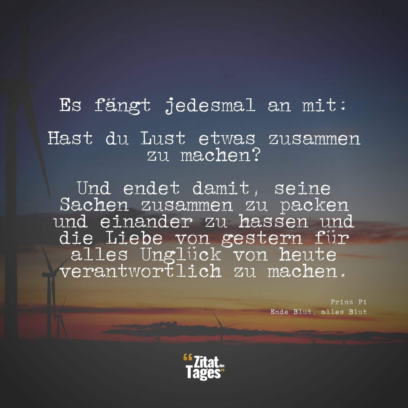 Es fängt jedesmal an mit: Hast du Lust etwas zusammen zu machen? Und endet damit, seine Sachen zusammen zu packen und einander zu hassen und die Liebe von gestern für alles Unglück von heute verantwortlich zu machen. - Prinz Pi