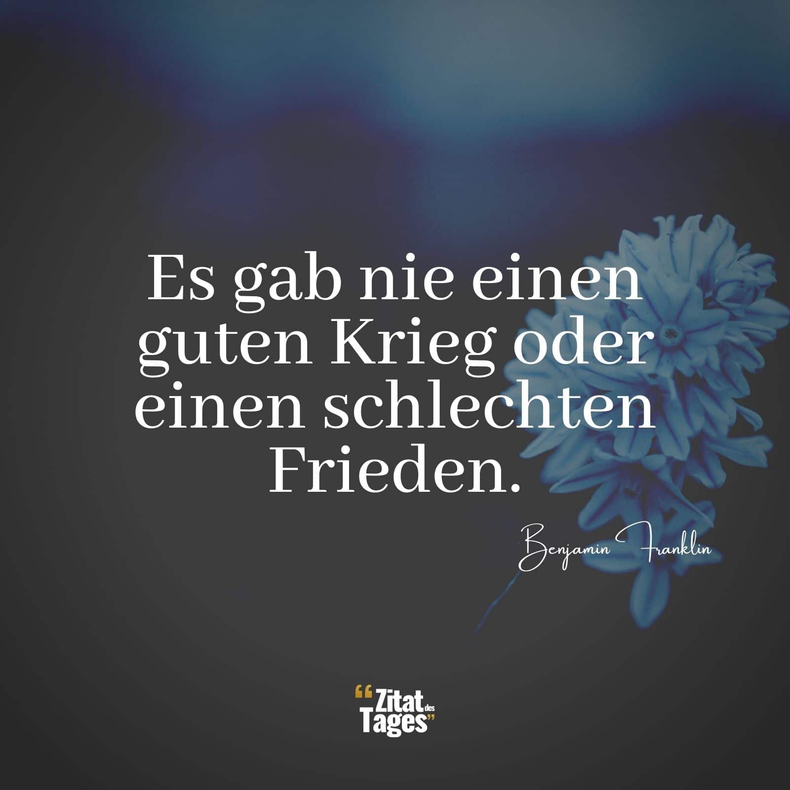 Es gab nie einen guten Krieg oder einen schlechten Frieden. - Benjamin Franklin