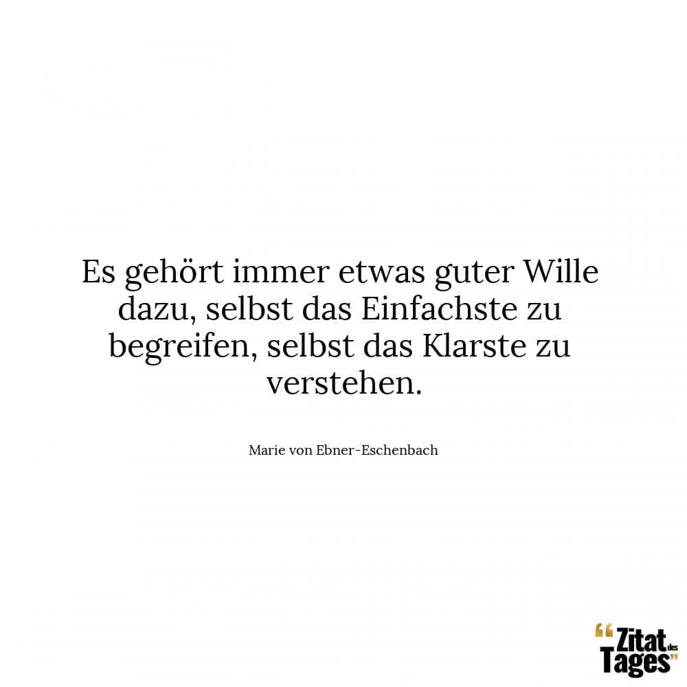 Es gehört immer etwas guter Wille dazu, selbst das Einfachste zu begreifen, selbst das Klarste zu verstehen. - Marie von Ebner-Eschenbach