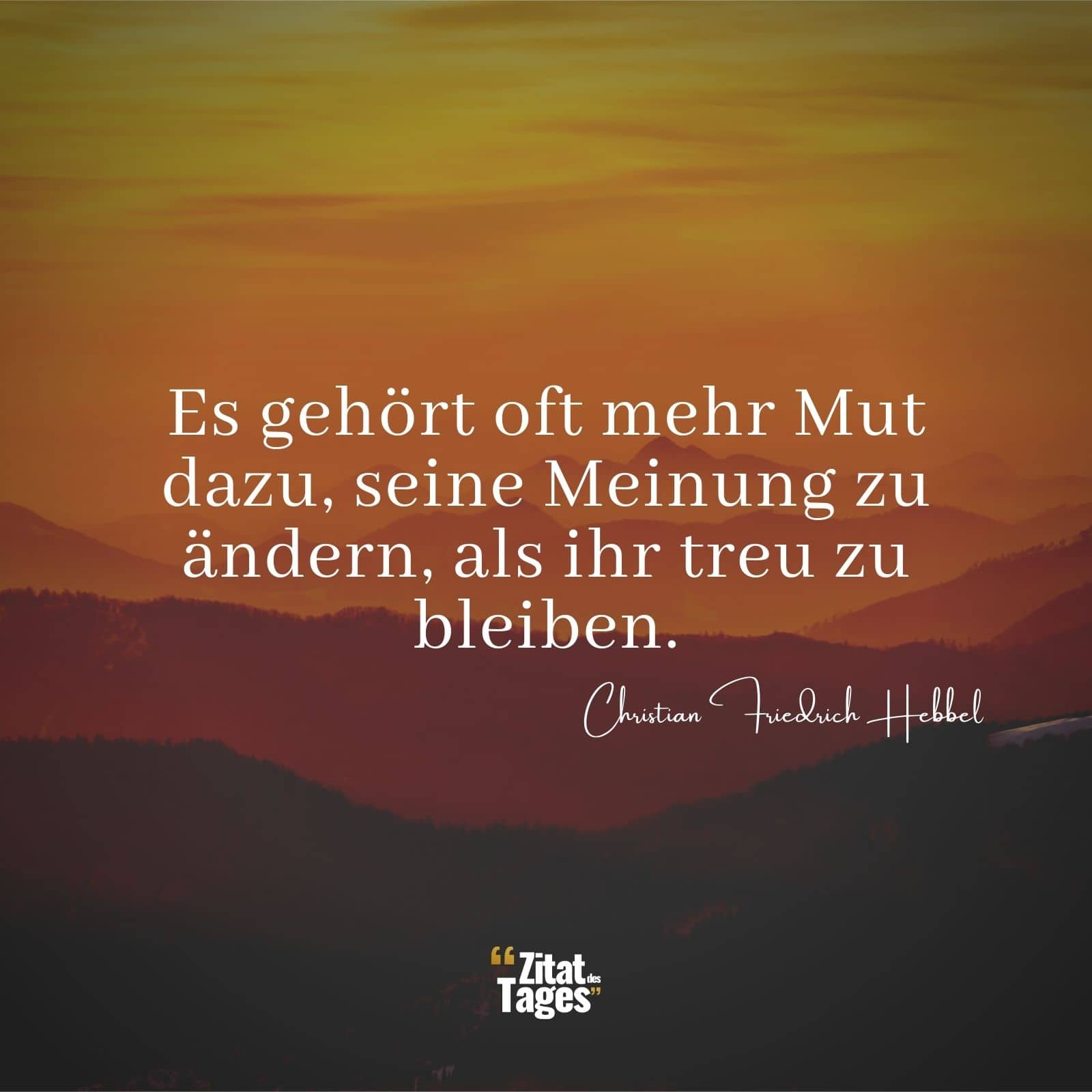 Es gehört oft mehr Mut dazu, seine Meinung zu ändern, als ihr treu zu bleiben. - Christian Friedrich Hebbel