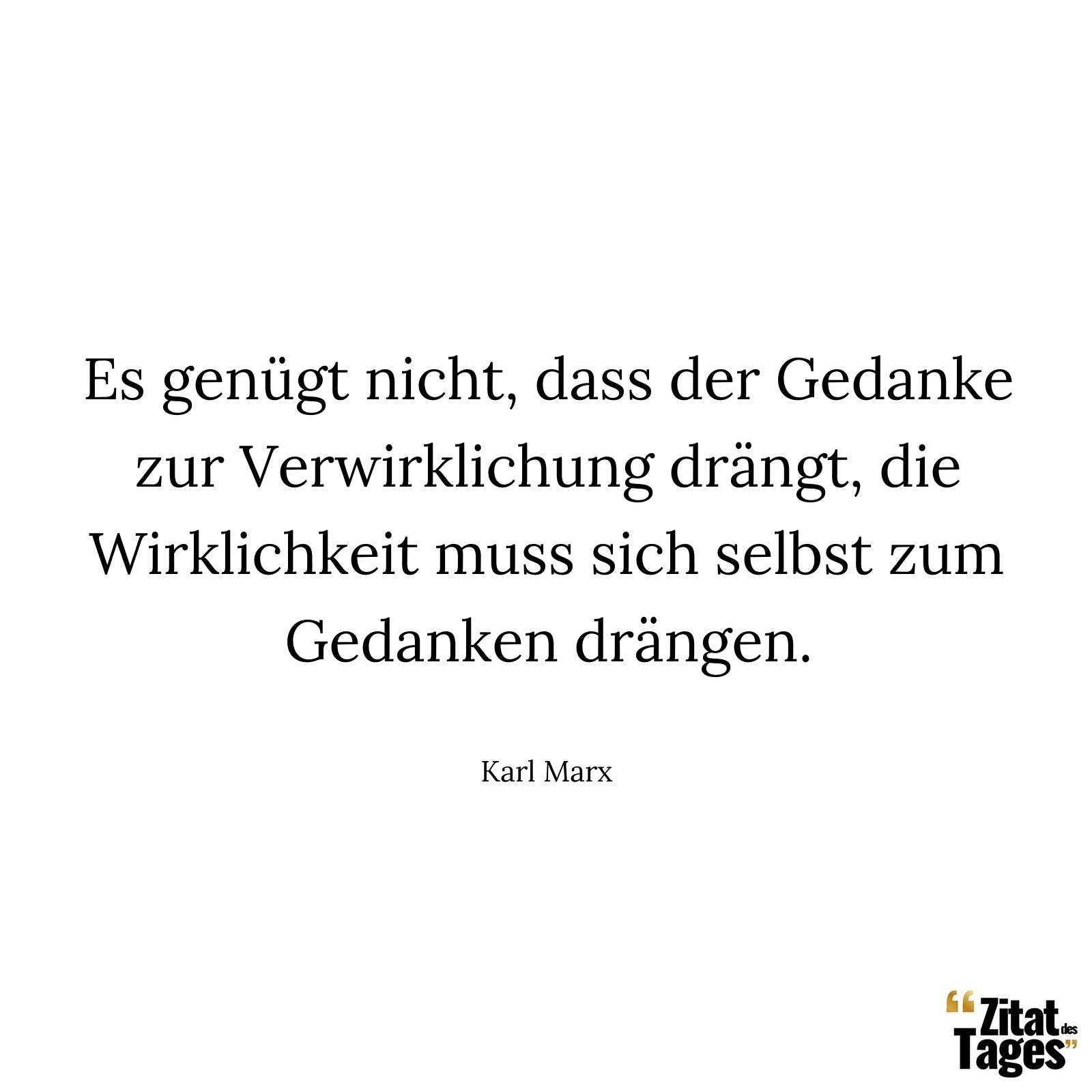 Es genügt nicht, dass der Gedanke zur Verwirklichung drängt, die Wirklichkeit muss sich selbst zum Gedanken drängen. - Karl Marx