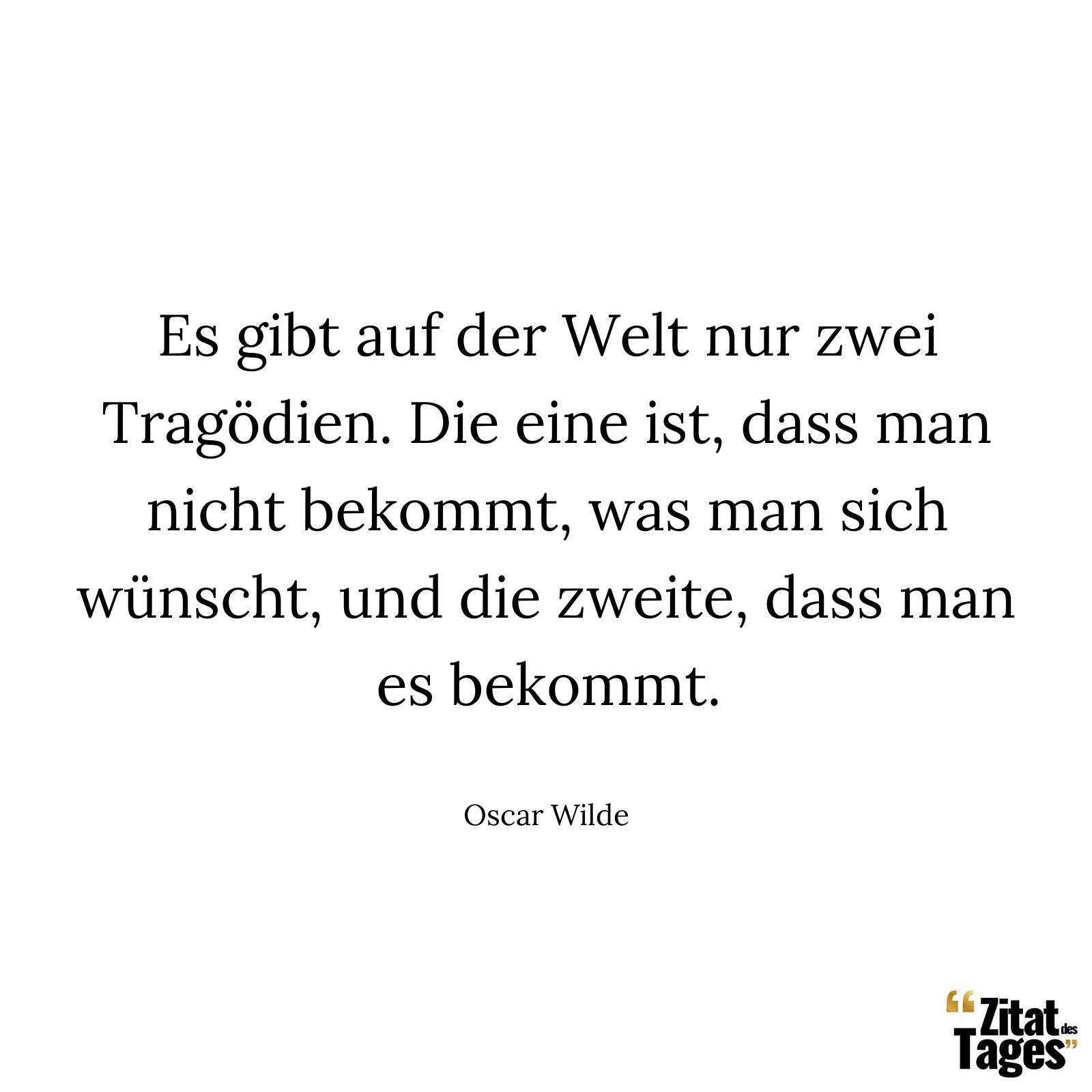 Es gibt auf der Welt nur zwei Tragödien. Die eine ist, dass man nicht bekommt, was man sich wünscht, und die zweite, dass man es bekommt. - Oscar Wilde