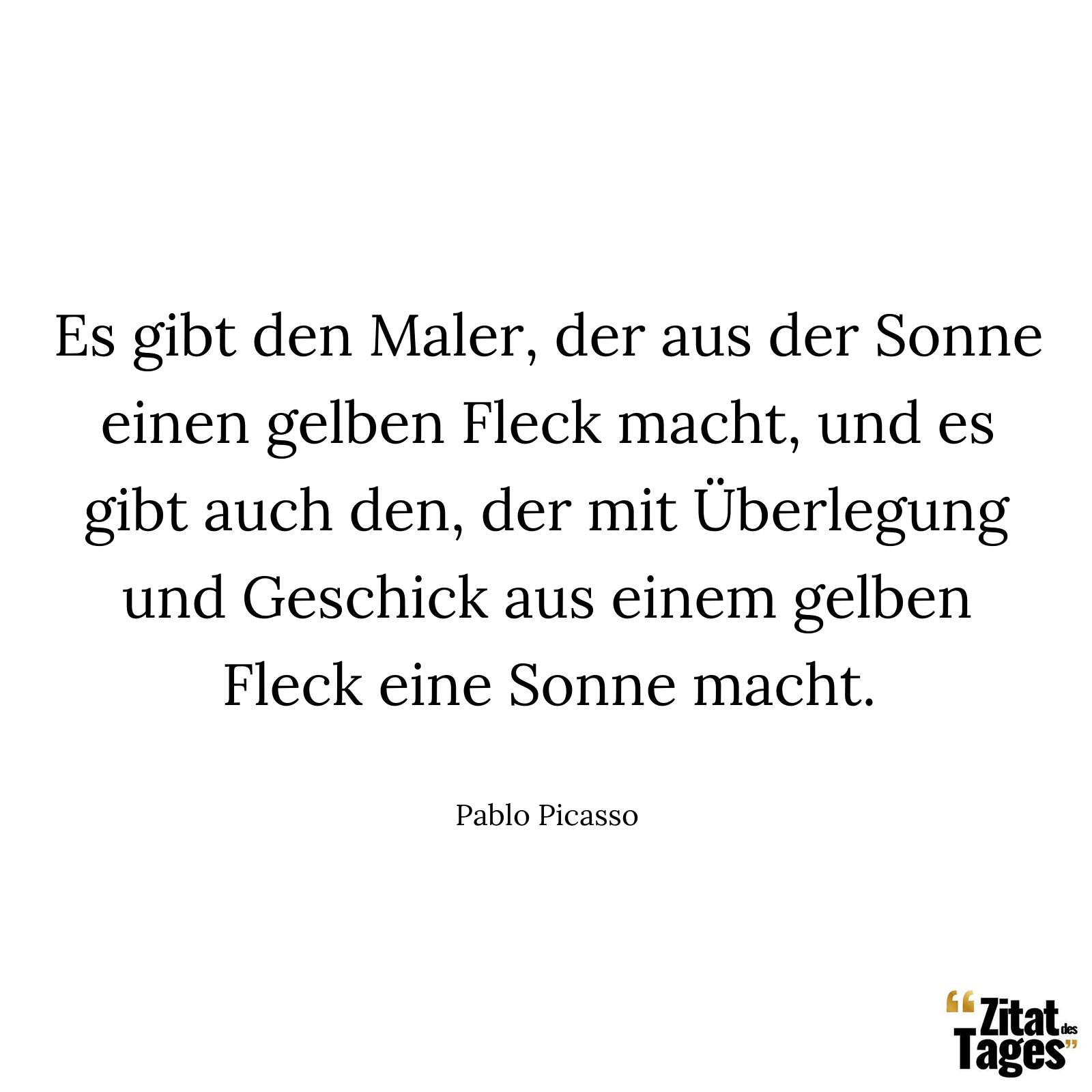 Es gibt den Maler, der aus der Sonne einen gelben Fleck macht, und es gibt auch den, der mit Überlegung und Geschick aus einem gelben Fleck eine Sonne macht. - Pablo Picasso