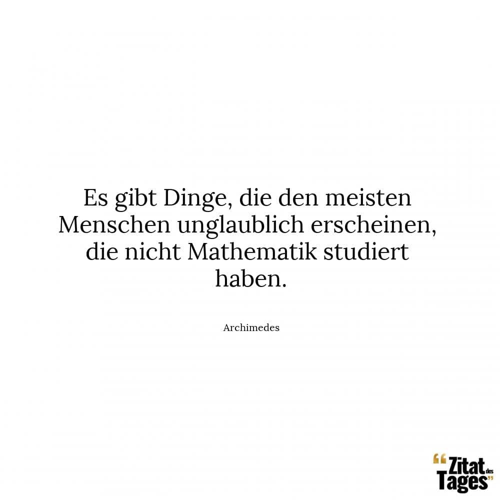 Es gibt Dinge, die den meisten Menschen unglaublich erscheinen, die nicht Mathematik studiert haben. - Archimedes