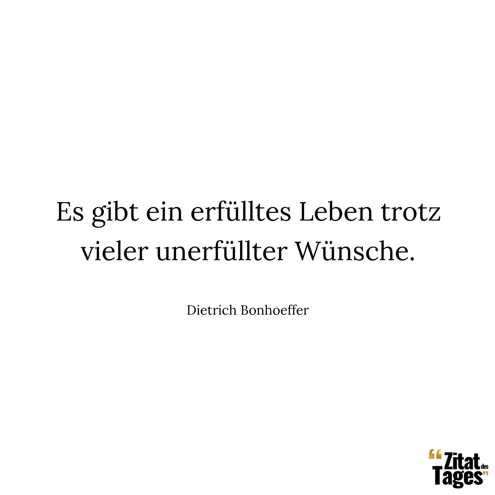 Es gibt ein erfülltes Leben trotz vieler unerfüllter Wünsche. - Dietrich Bonhoeffer