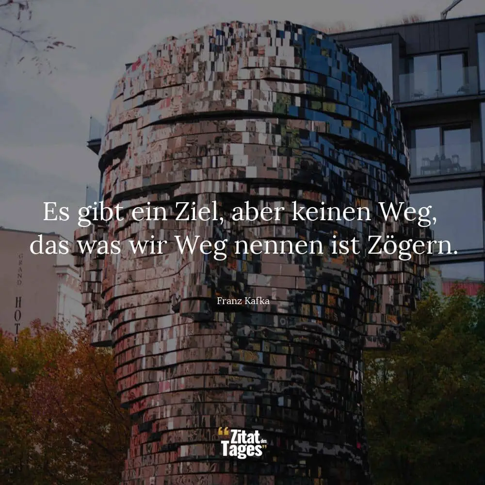 Es gibt ein Ziel, aber keinen Weg, das was wir Weg nennen ist Zögern. - Franz Kafka