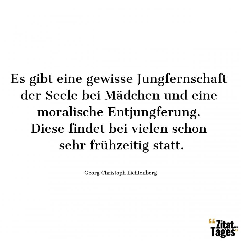 Es gibt eine gewisse Jungfernschaft der Seele bei Mädchen und eine moralische Entjungferung. Diese findet bei vielen schon sehr frühzeitig statt. - Georg Christoph Lichtenberg