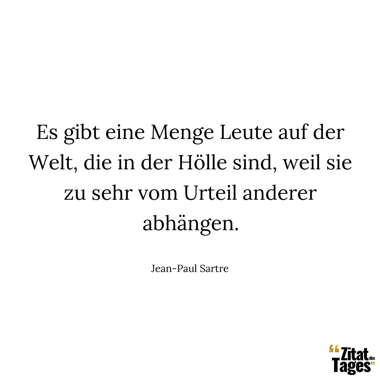 Es gibt eine Menge Leute auf der Welt, die in der Hölle sind, weil sie zu sehr vom Urteil anderer abhängen. - Jean-Paul Sartre