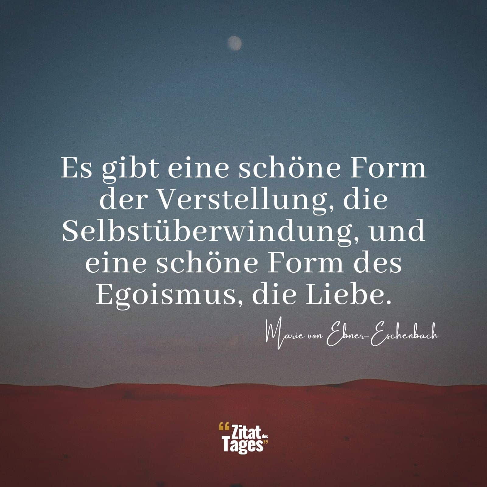 Es gibt eine schöne Form der Verstellung, die Selbstüberwindung, und eine schöne Form des Egoismus, die Liebe. - Marie von Ebner-Eschenbach