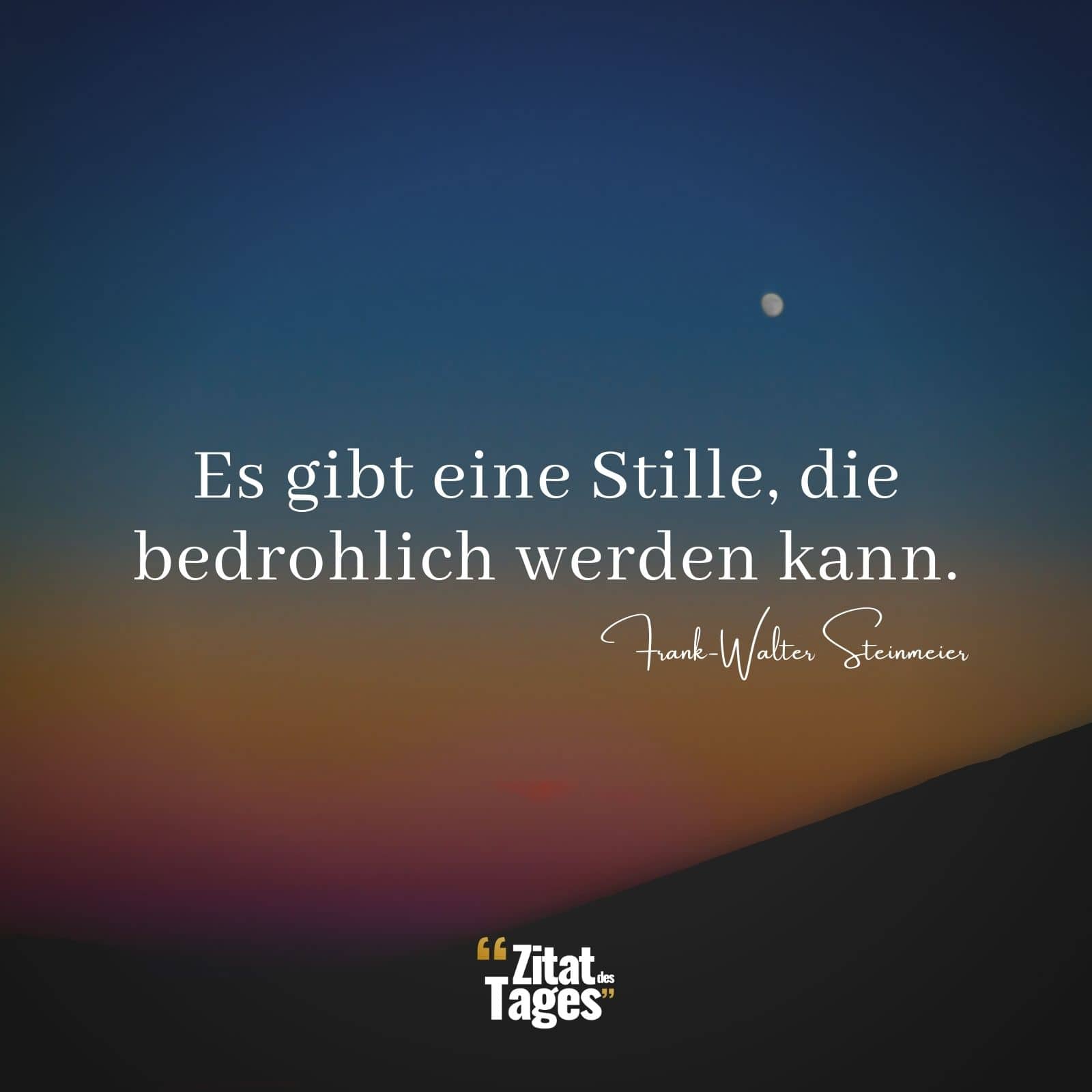 Es gibt eine Stille, die bedrohlich werden kann. - Frank-Walter Steinmeier