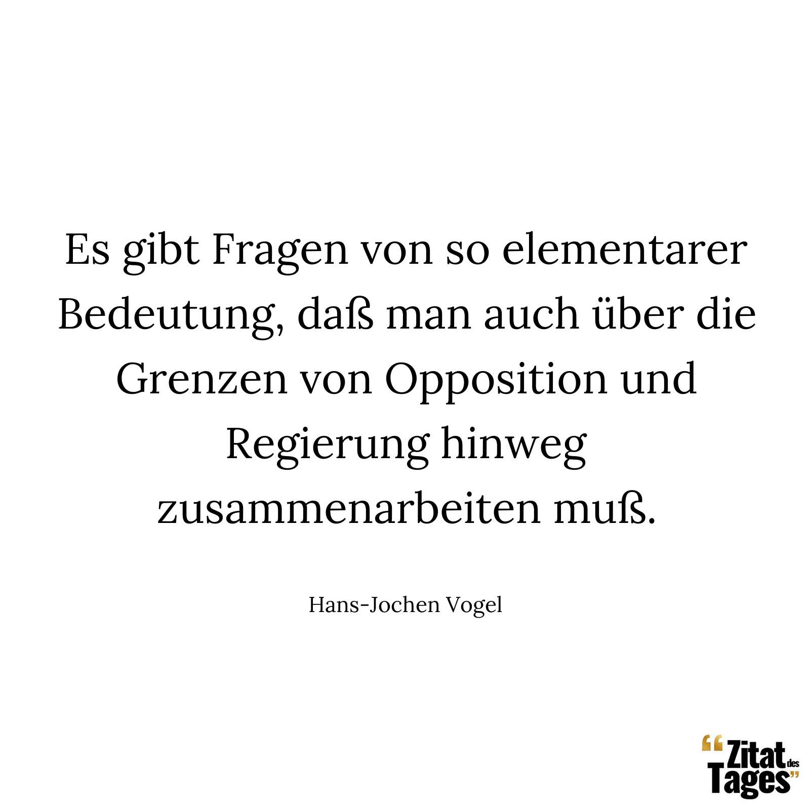 Es gibt Fragen von so elementarer Bedeutung, daß man auch über die Grenzen von Opposition und Regierung hinweg zusammenarbeiten muß. - Hans-Jochen Vogel