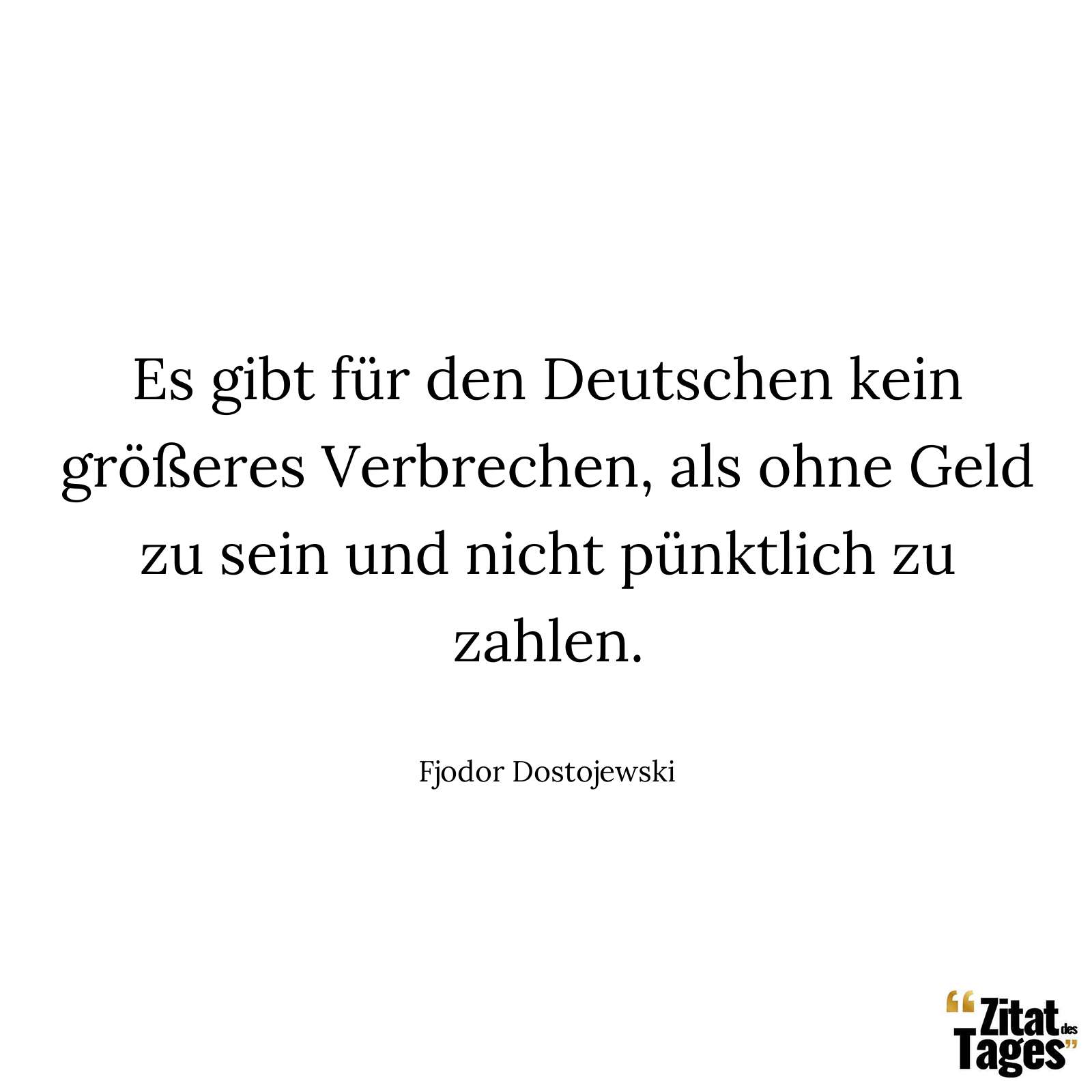 Es gibt für den Deutschen kein größeres Verbrechen, als ohne Geld zu sein und nicht pünktlich zu zahlen. - Fjodor Dostojewski