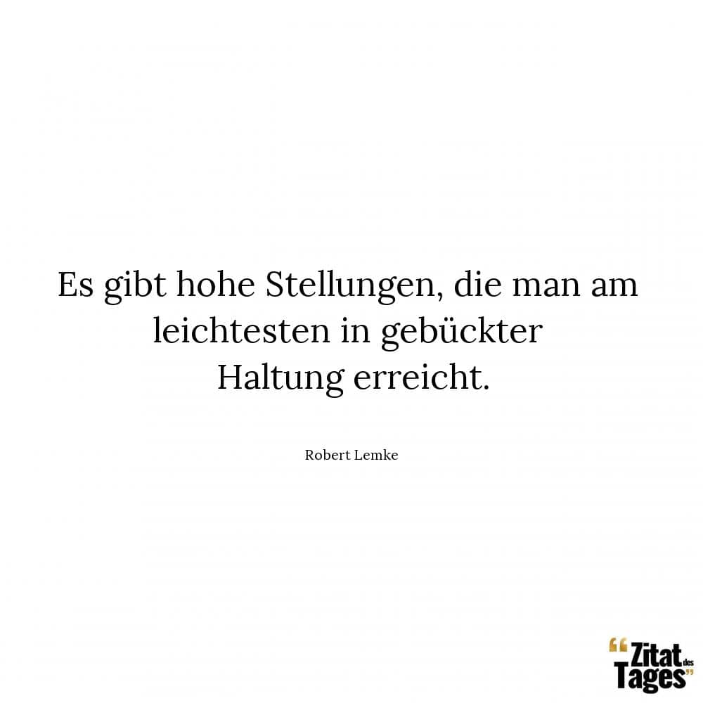 Es gibt hohe Stellungen, die man am leichtesten in gebückter Haltung erreicht. - Robert Lemke