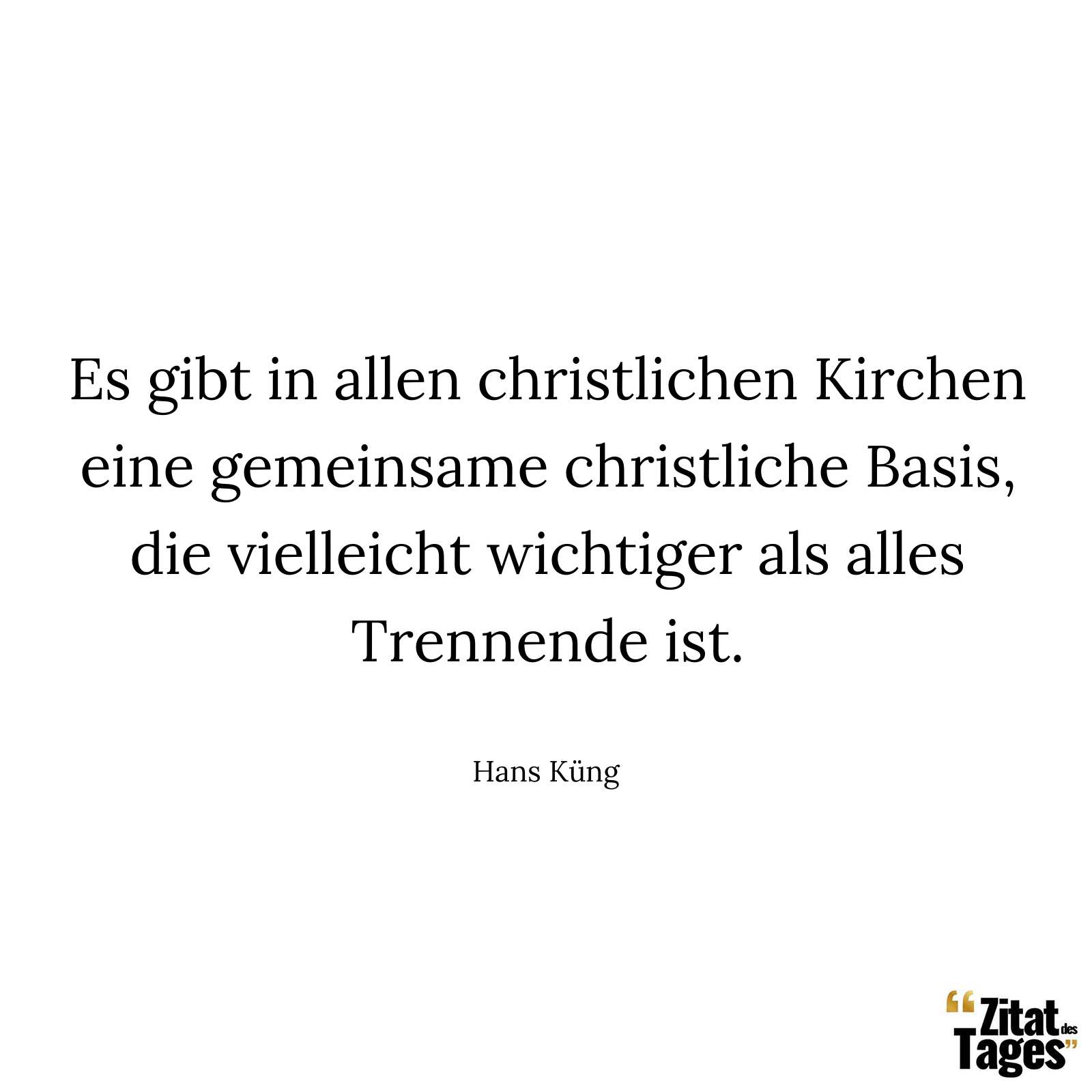 Es gibt in allen christlichen Kirchen eine gemeinsame christliche Basis, die vielleicht wichtiger als alles Trennende ist. - Hans Küng