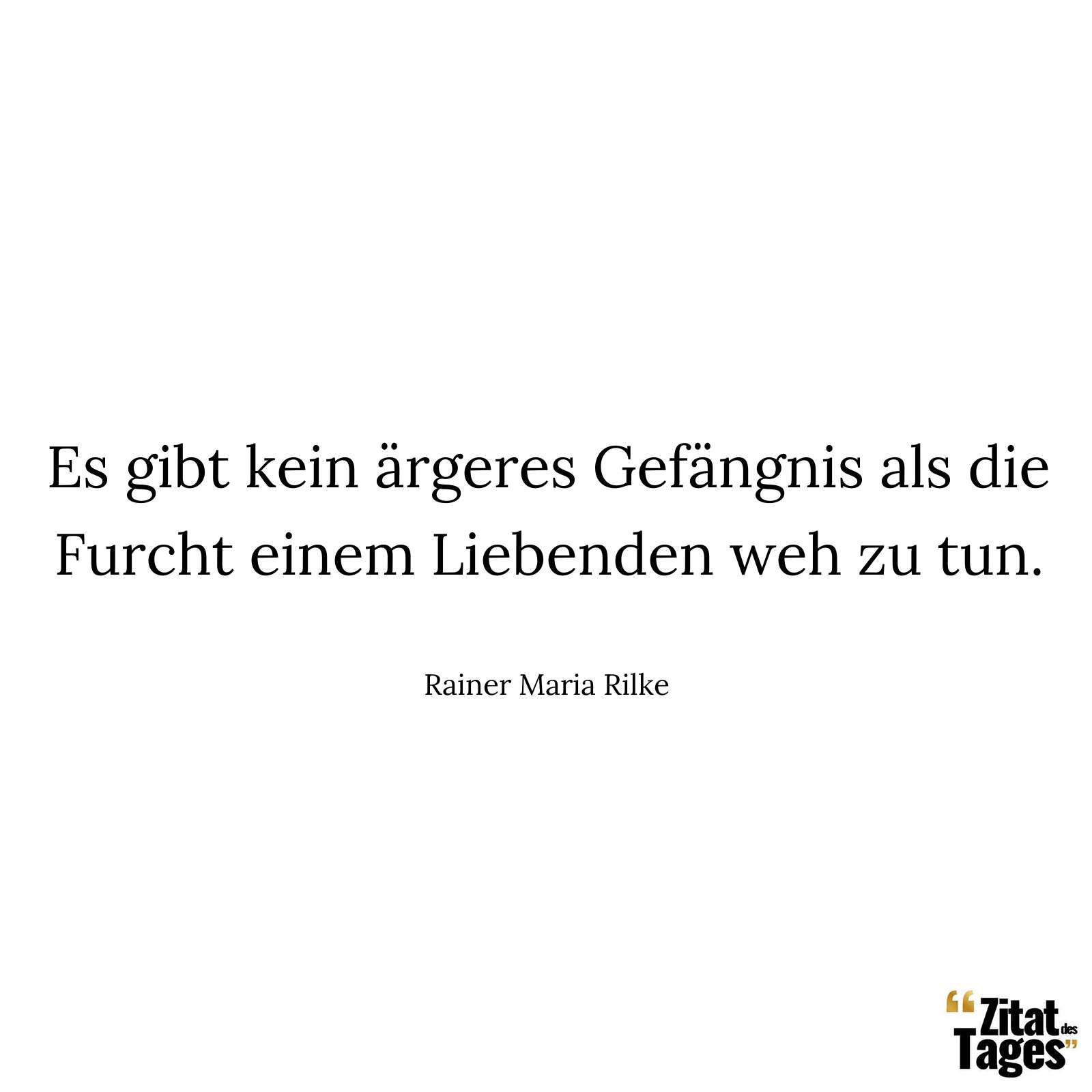 Es gibt kein ärgeres Gefängnis als die Furcht einem Liebenden weh zu tun. - Rainer Maria Rilke