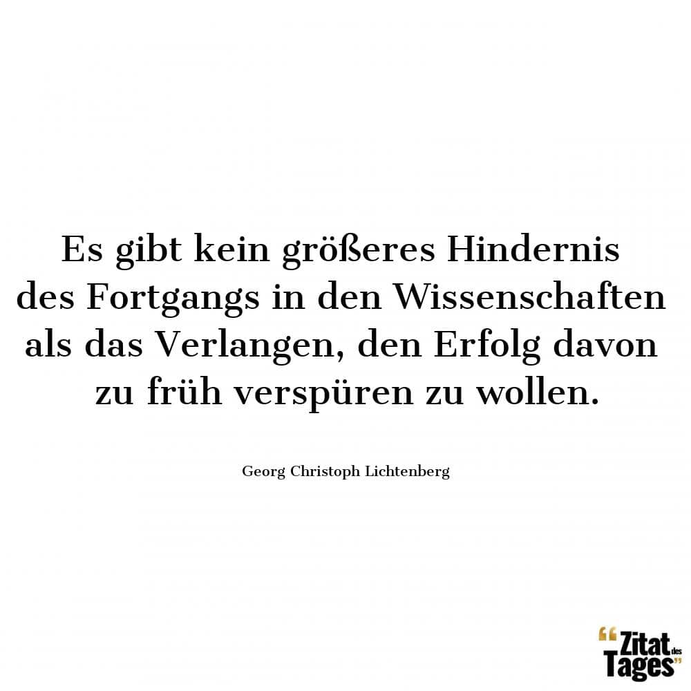 Es gibt kein größeres Hindernis des Fortgangs in den Wissenschaften als das Verlangen, den Erfolg davon zu früh verspüren zu wollen. - Georg Christoph Lichtenberg