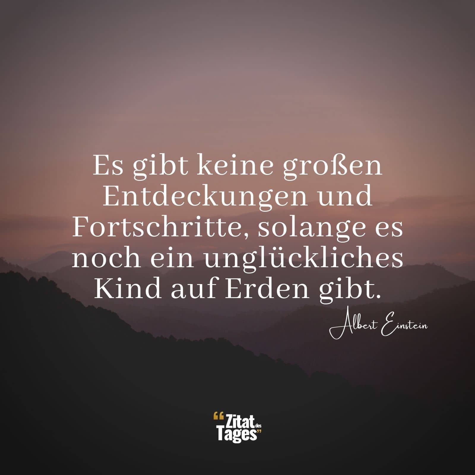 Es gibt keine großen Entdeckungen und Fortschritte, solange es noch ein unglückliches Kind auf Erden gibt. - Albert Einstein