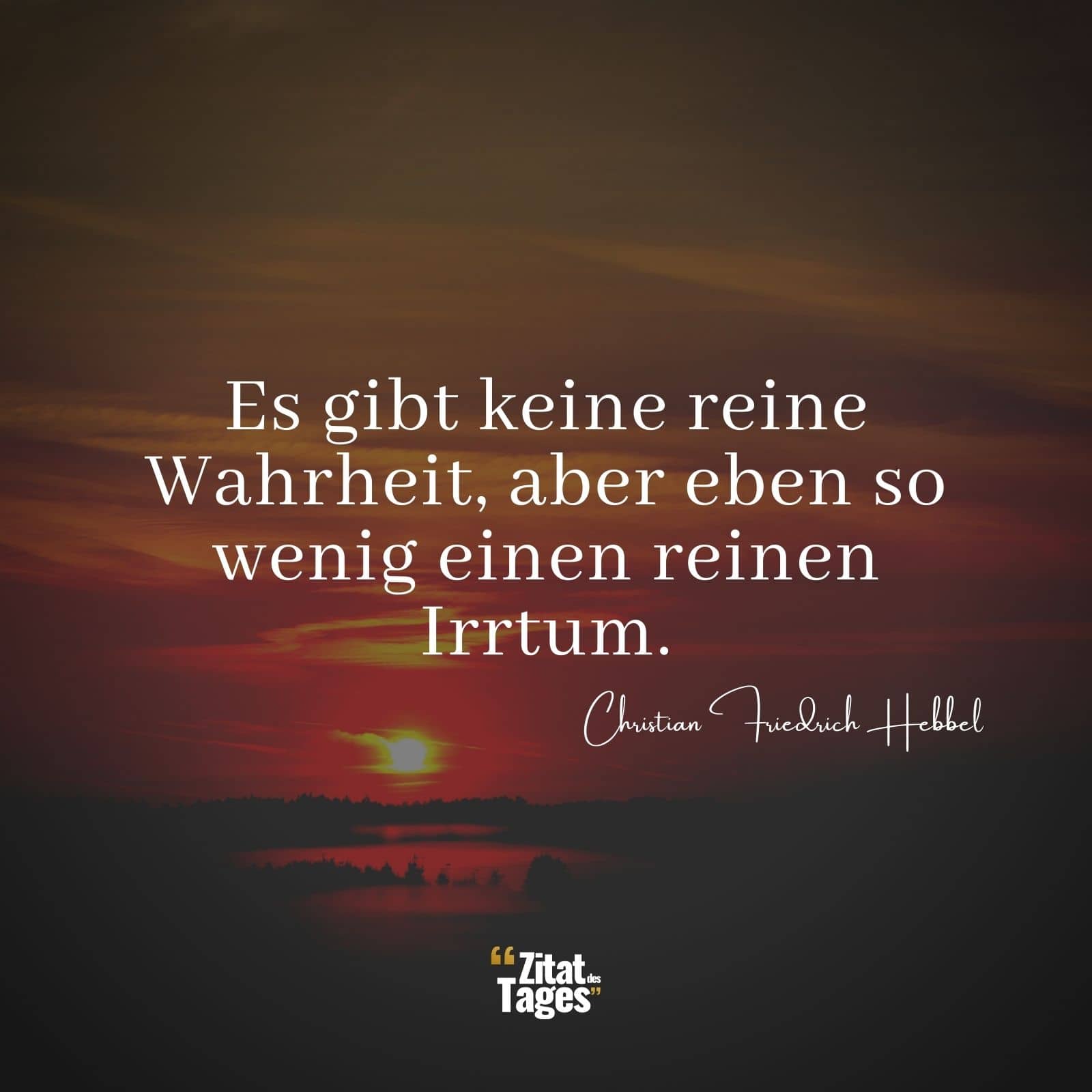 Es gibt keine reine Wahrheit, aber eben so wenig einen reinen Irrtum. - Christian Friedrich Hebbel