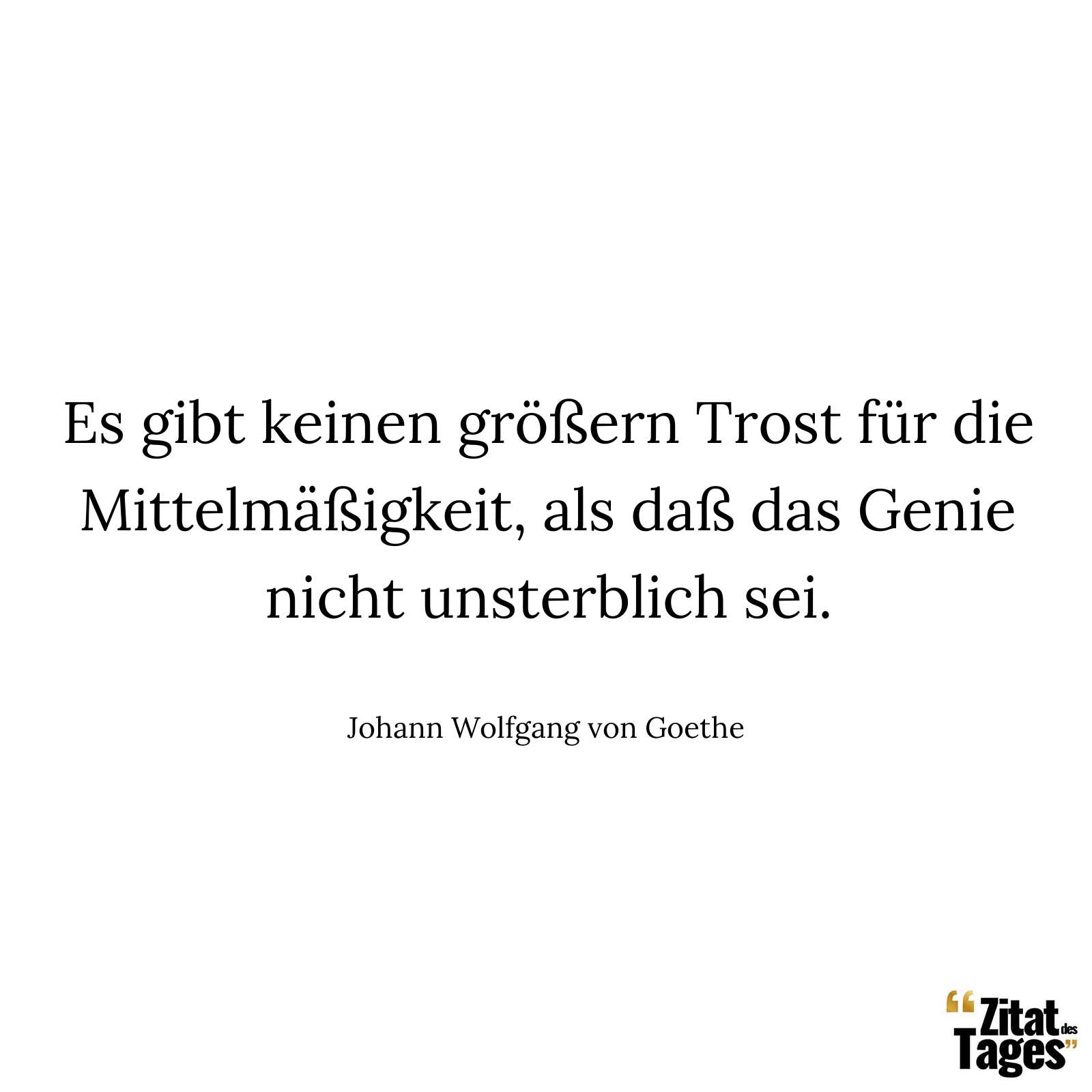 Es gibt keinen größern Trost für die Mittelmäßigkeit, als daß das Genie nicht unsterblich sei. - Johann Wolfgang von Goethe