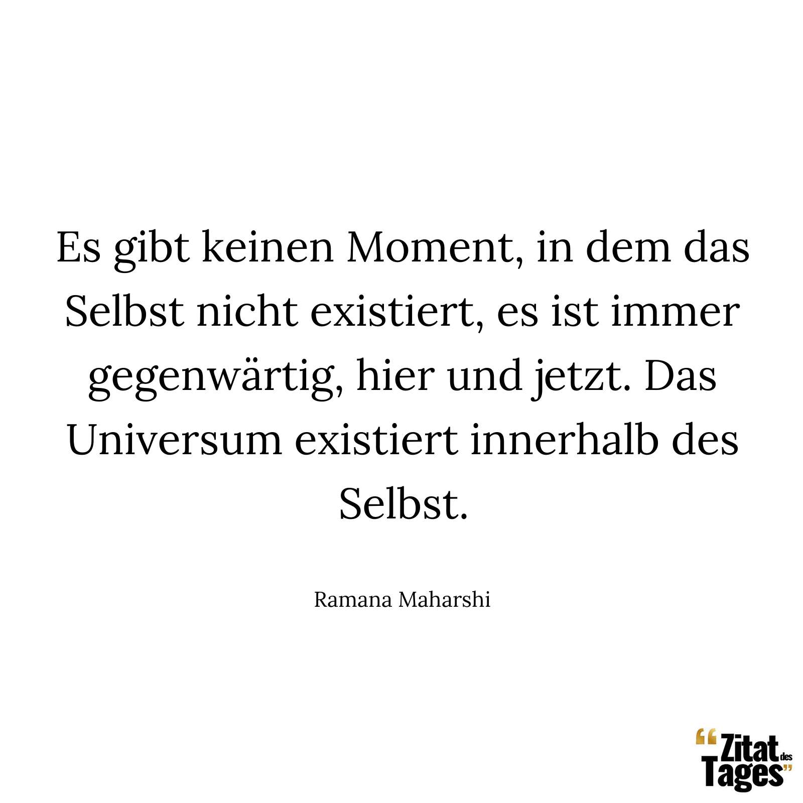 Es gibt keinen Moment, in dem das Selbst nicht existiert, es ist immer gegenwärtig, hier und jetzt. Das Universum existiert innerhalb des Selbst. - Ramana Maharshi