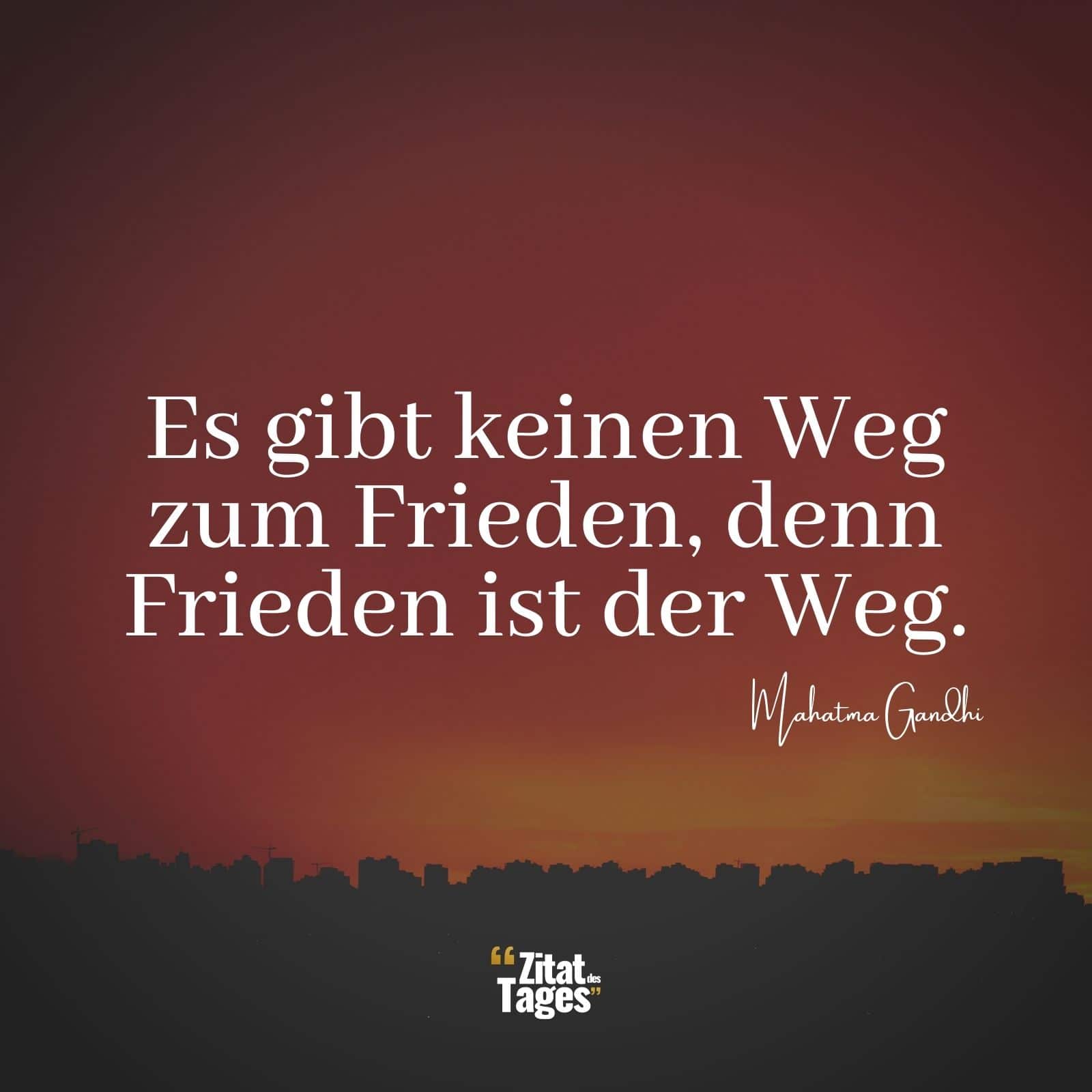 Es gibt keinen Weg zum Frieden, denn Frieden ist der Weg. - Mahatma Gandhi