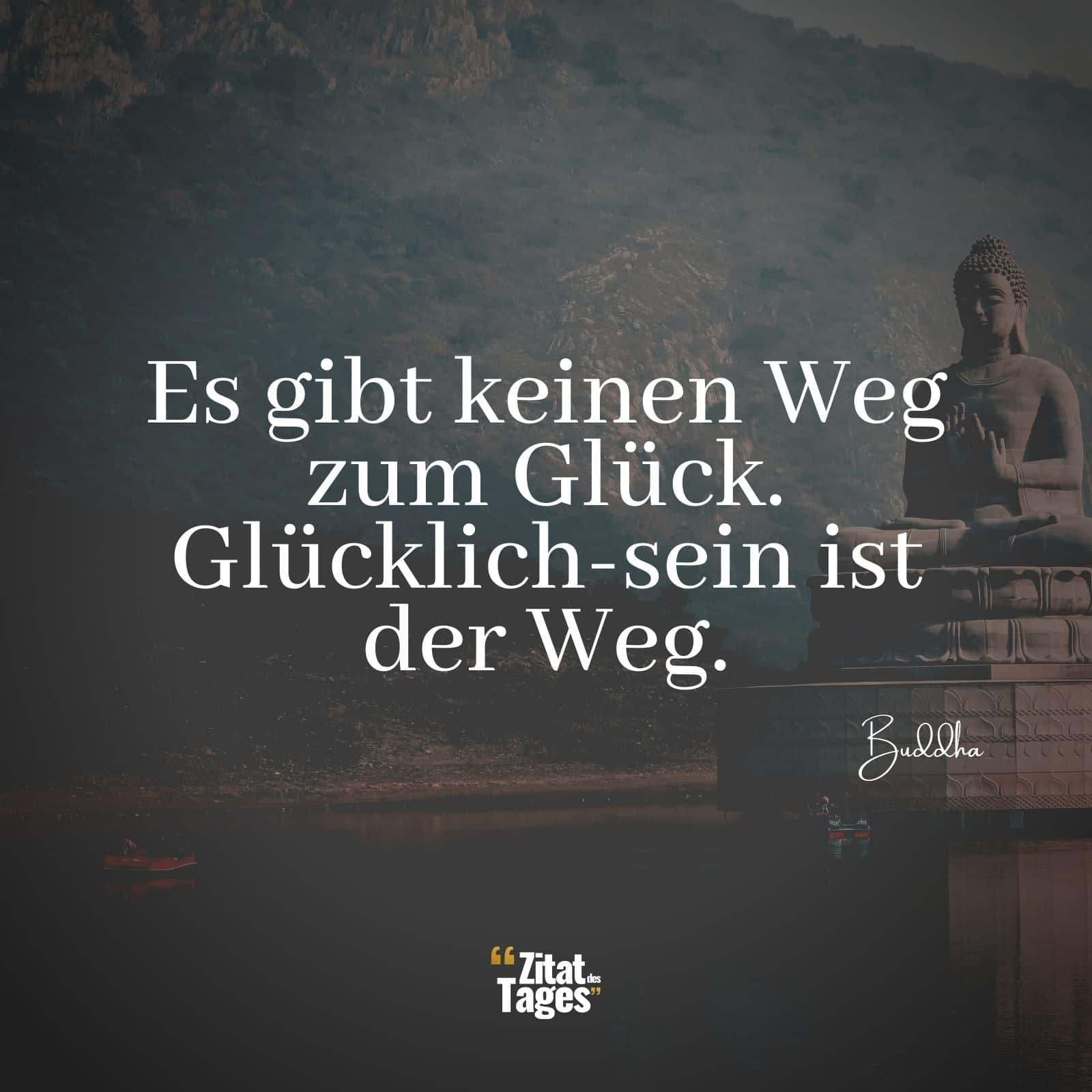 Es gibt keinen Weg zum Glück. Glücklich-sein ist der Weg. - Buddha