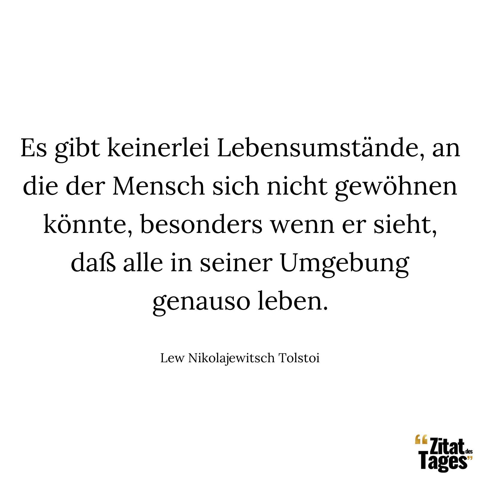 Es gibt keinerlei Lebensumstände, an die der Mensch sich nicht gewöhnen könnte, besonders wenn er sieht, daß alle in seiner Umgebung genauso leben. - Lew Nikolajewitsch Tolstoi