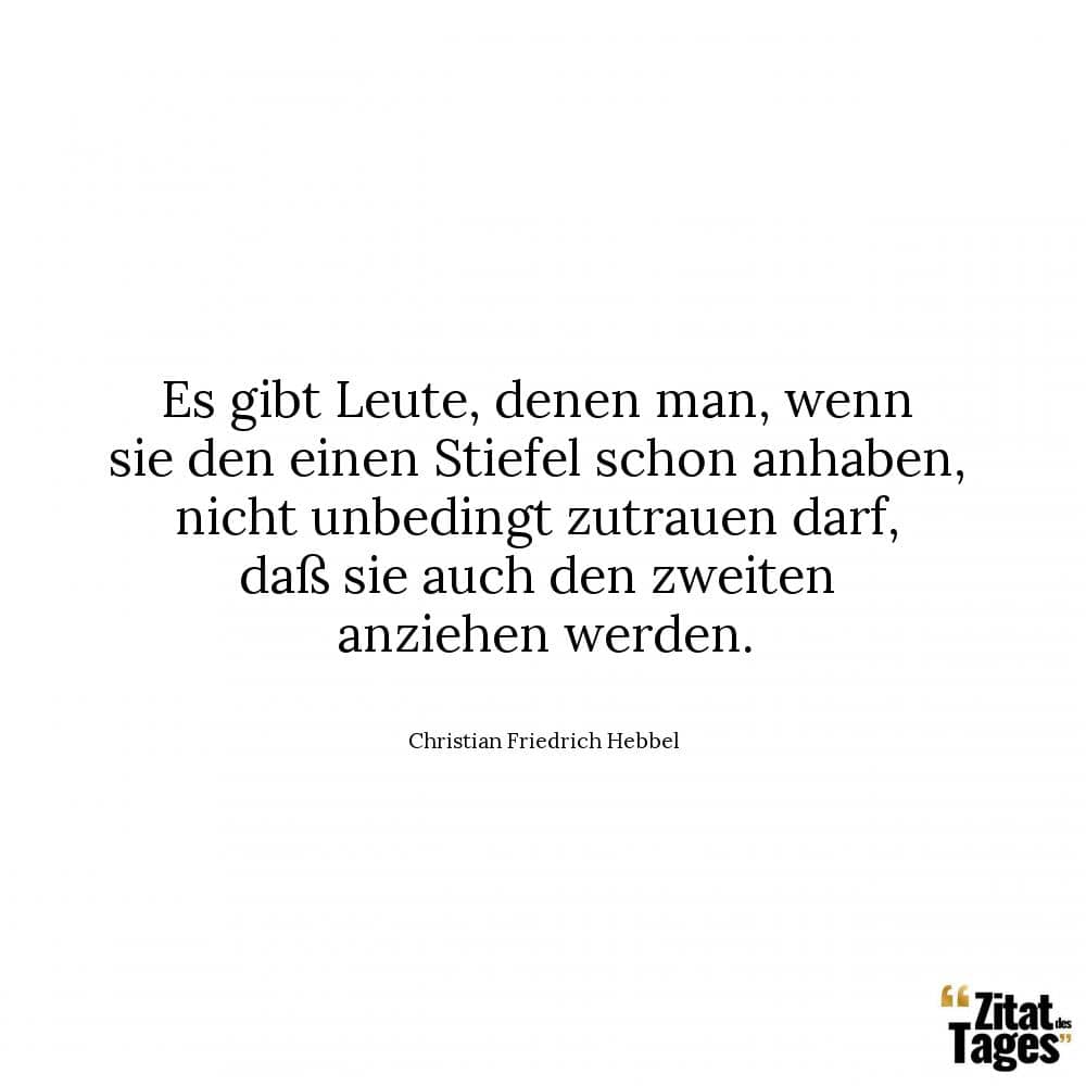 Es gibt Leute, denen man, wenn sie den einen Stiefel schon anhaben, nicht unbedingt zutrauen darf, daß sie auch den zweiten anziehen werden. - Christian Friedrich Hebbel