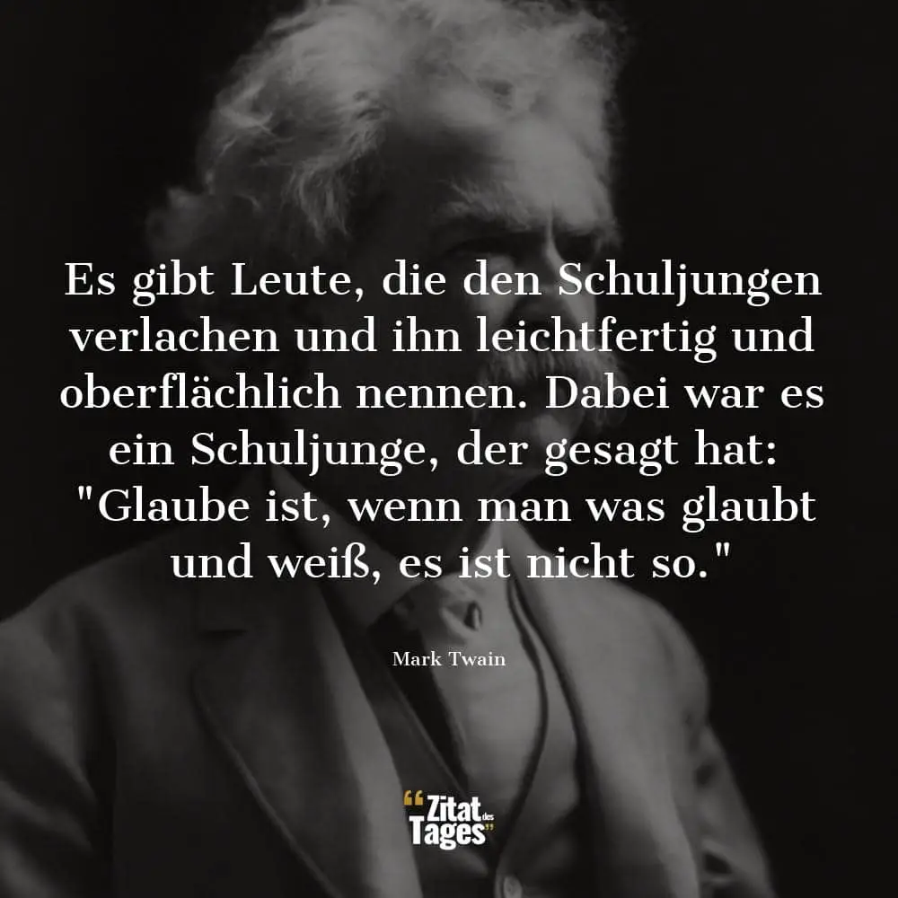 Es gibt Leute, die den Schuljungen verlachen und ihn leichtfertig und oberflächlich nennen. Dabei war es ein Schuljunge, der gesagt hat: Glaube ist, wenn man was glaubt und weiß, es ist nicht so. - Mark Twain