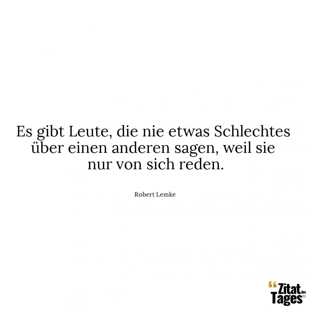 Es gibt Leute, die nie etwas Schlechtes über einen anderen sagen, weil sie nur von sich reden. - Robert Lemke