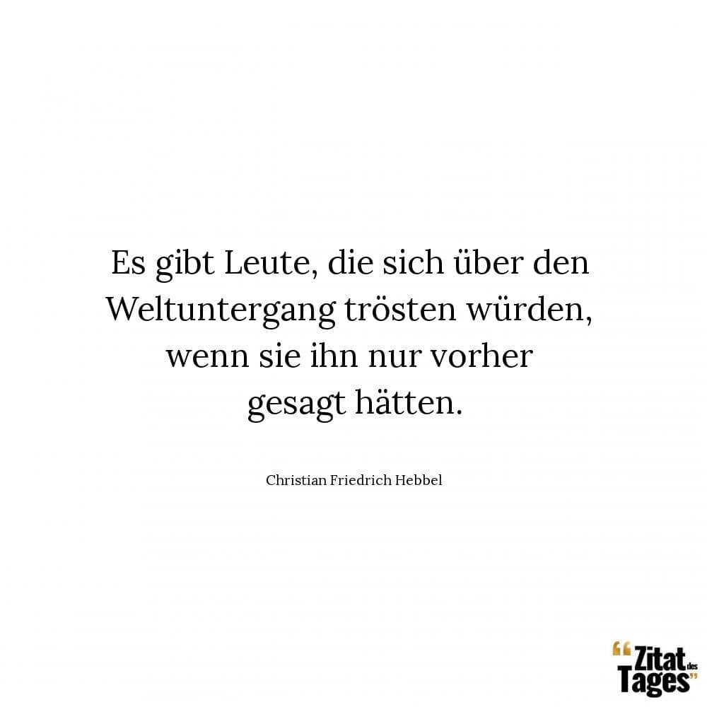 Es gibt Leute, die sich über den Weltuntergang trösten würden, wenn sie ihn nur vorher gesagt hätten. - Christian Friedrich Hebbel