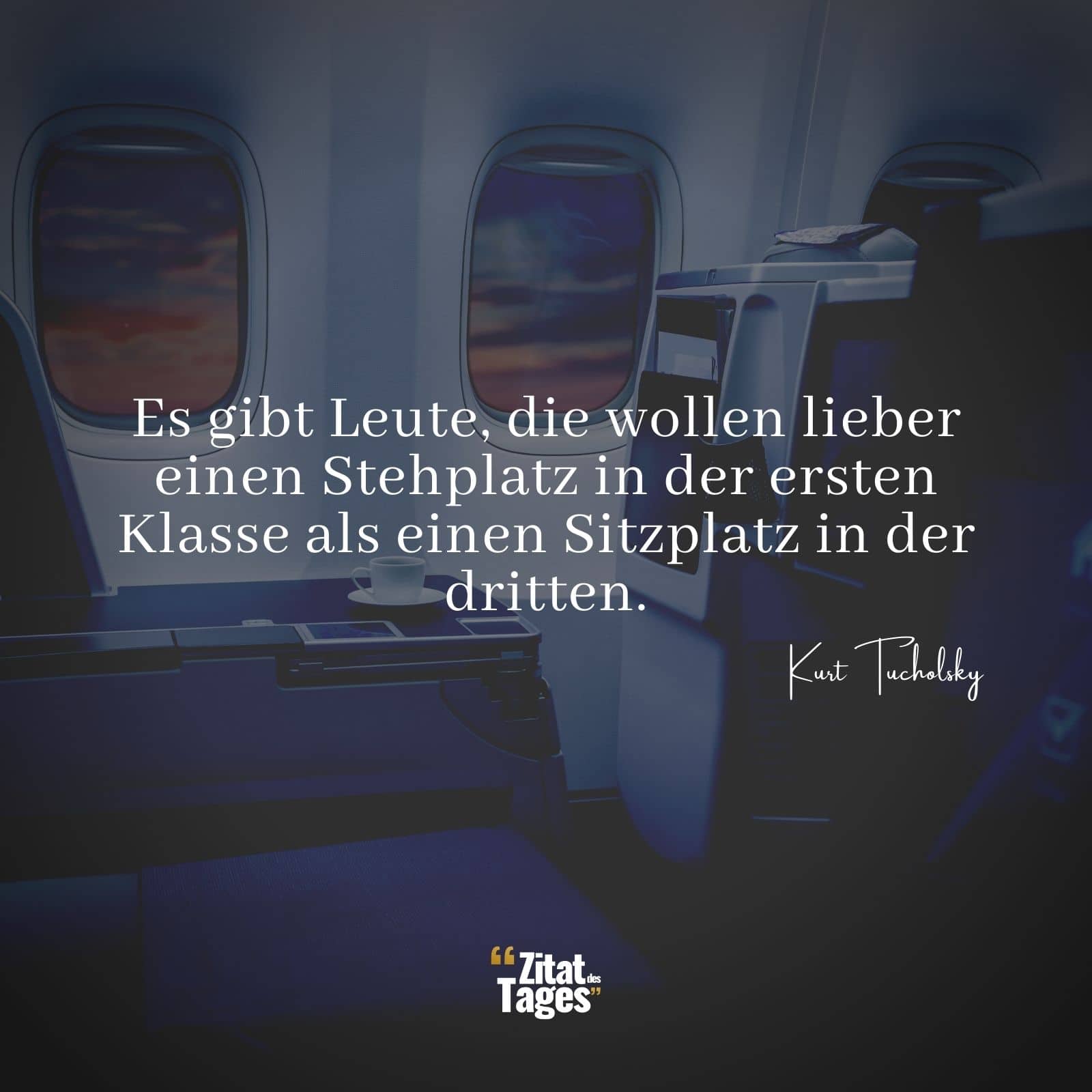 Es gibt Leute, die wollen lieber einen Stehplatz in der ersten Klasse als einen Sitzplatz in der dritten. - Kurt Tucholsky