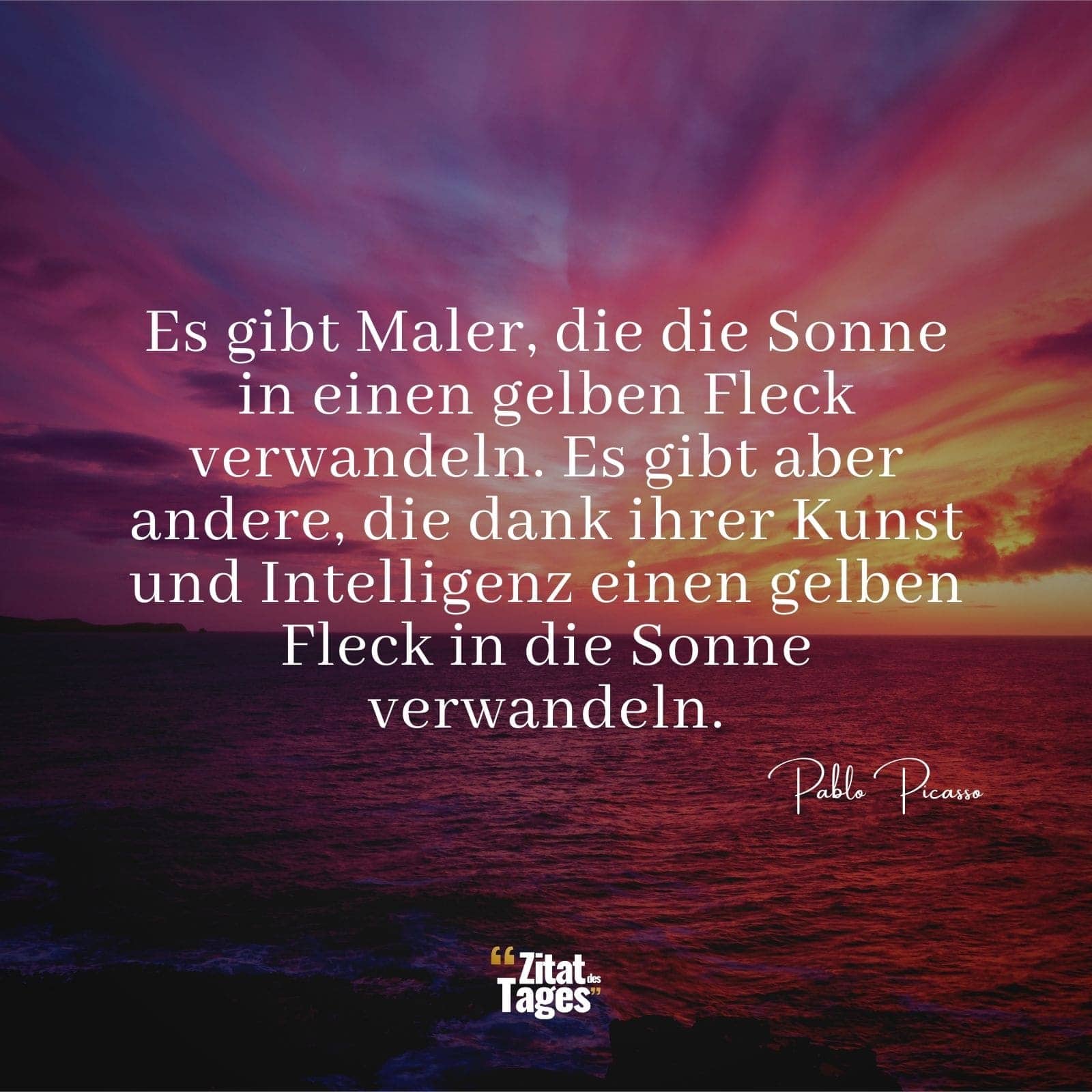 Es gibt Maler, die die Sonne in einen gelben Fleck verwandeln. Es gibt aber andere, die dank ihrer Kunst und Intelligenz einen gelben Fleck in die Sonne verwandeln. - Pablo Picasso