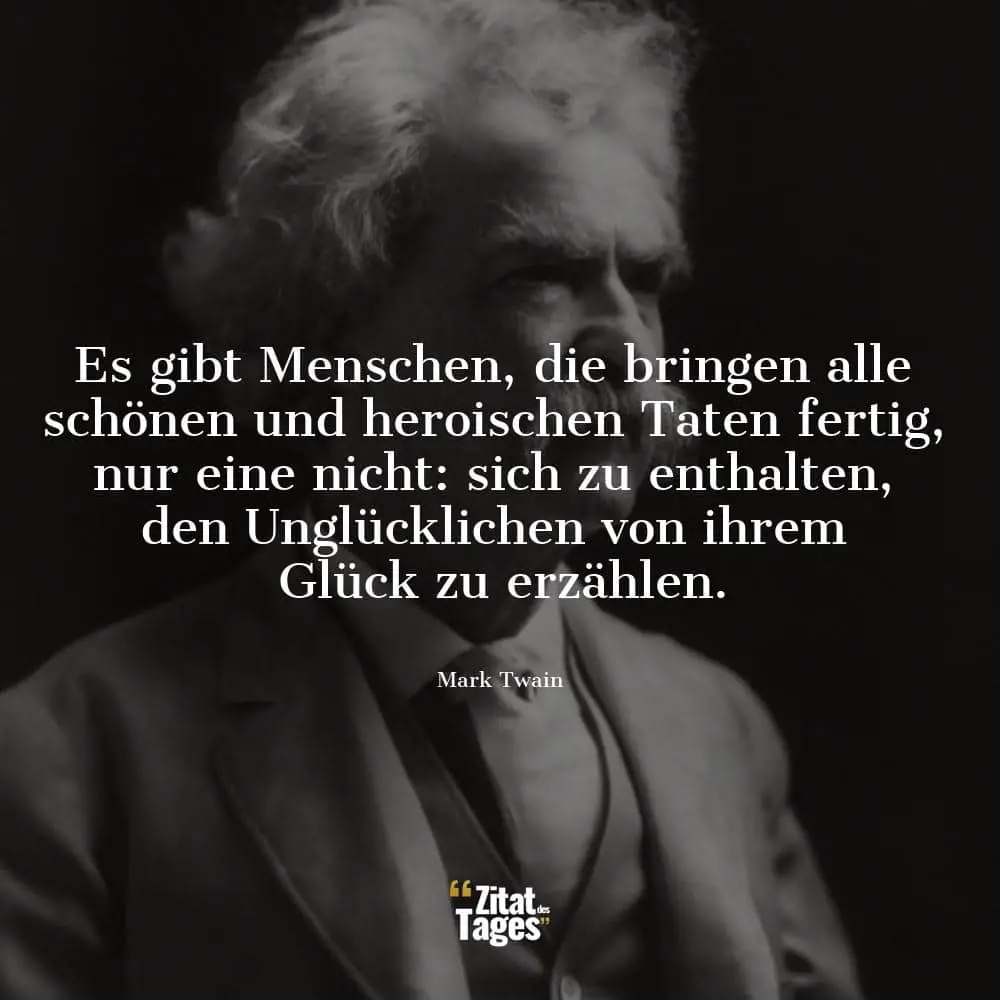 Es gibt Menschen, die bringen alle schönen und heroischen Taten fertig, nur eine nicht: sich zu enthalten, den Unglücklichen von ihrem Glück zu erzählen. - Mark Twain