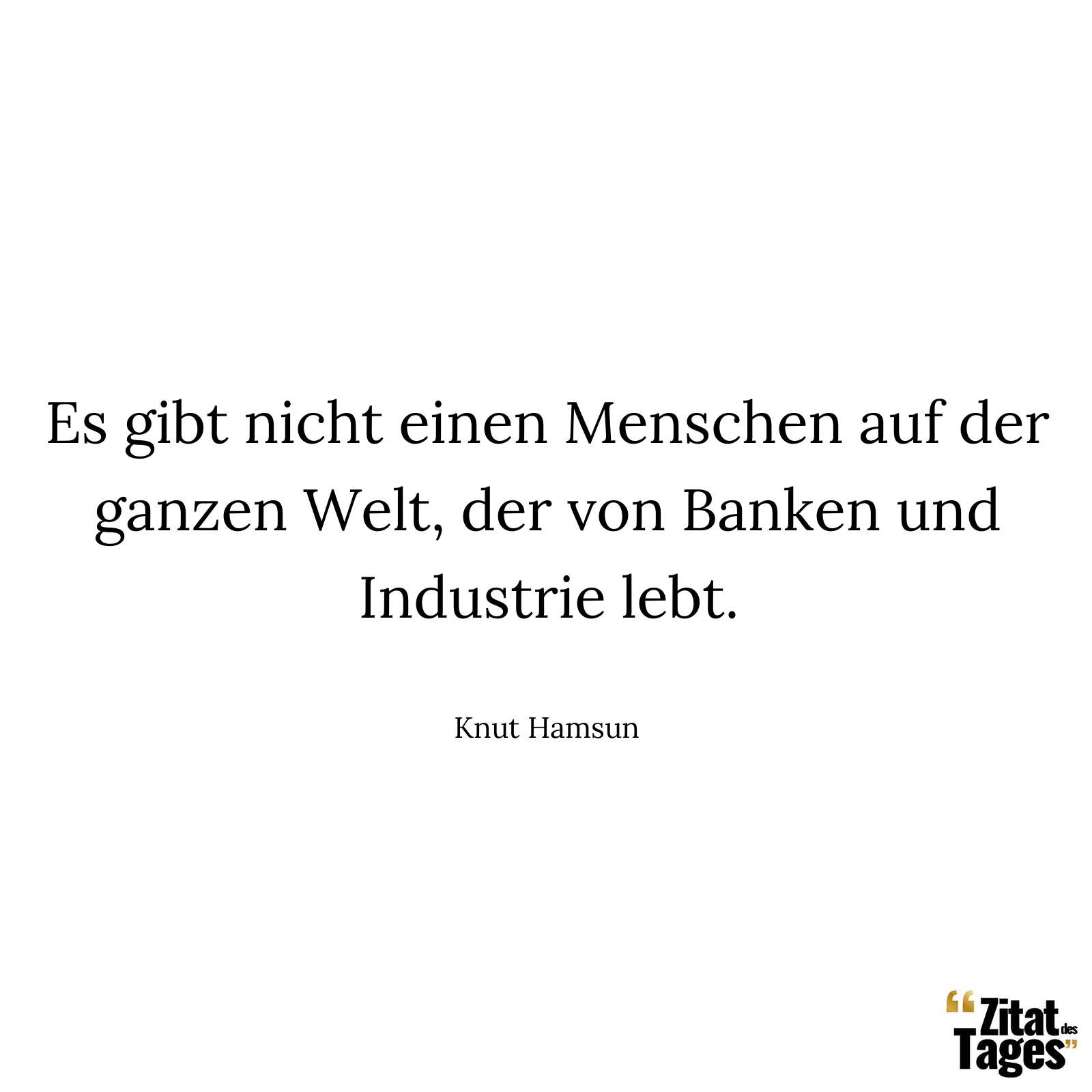 Es gibt nicht einen Menschen auf der ganzen Welt, der von Banken und Industrie lebt. - Knut Hamsun