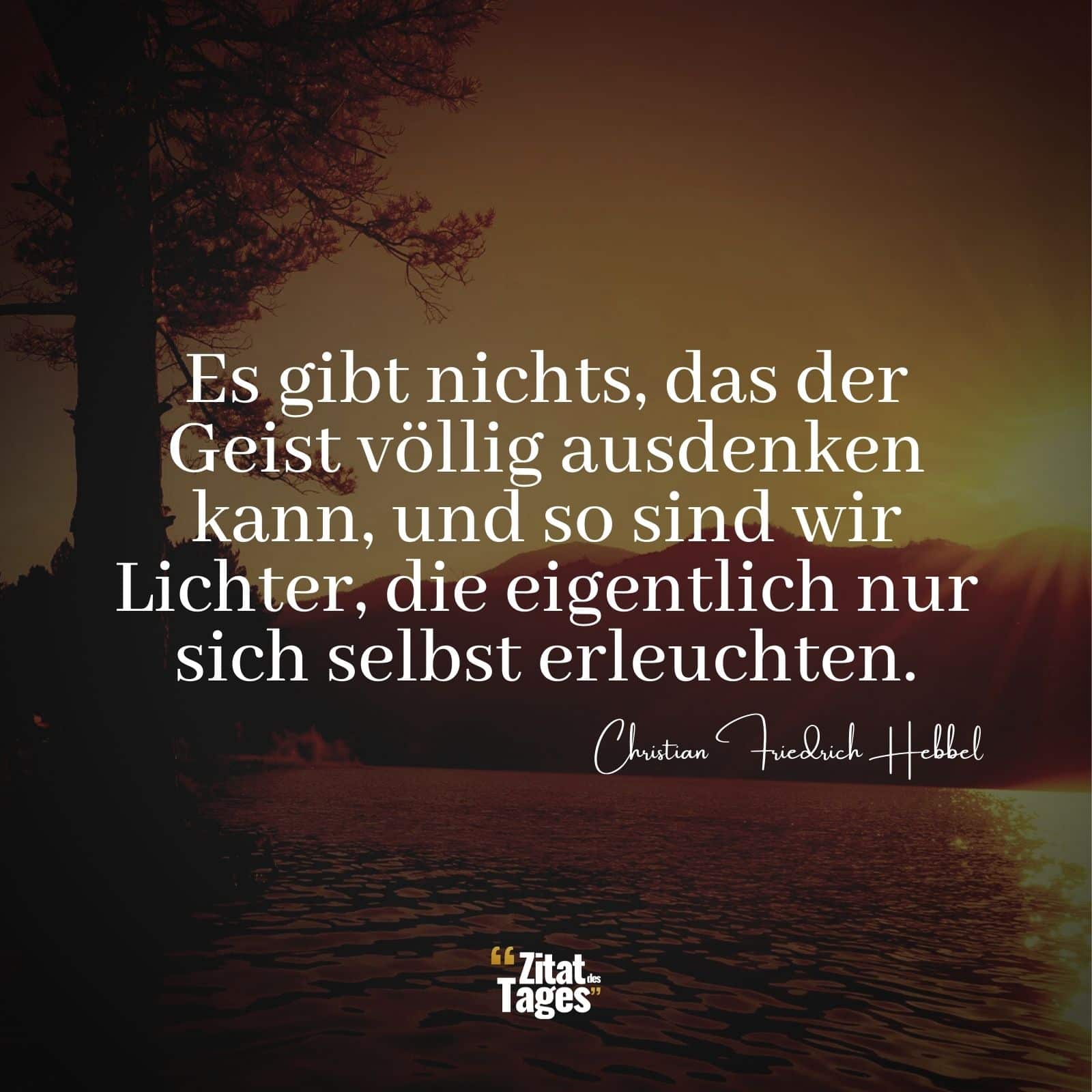 Es gibt nichts, das der Geist völlig ausdenken kann, und so sind wir Lichter, die eigentlich nur sich selbst erleuchten. - Christian Friedrich Hebbel