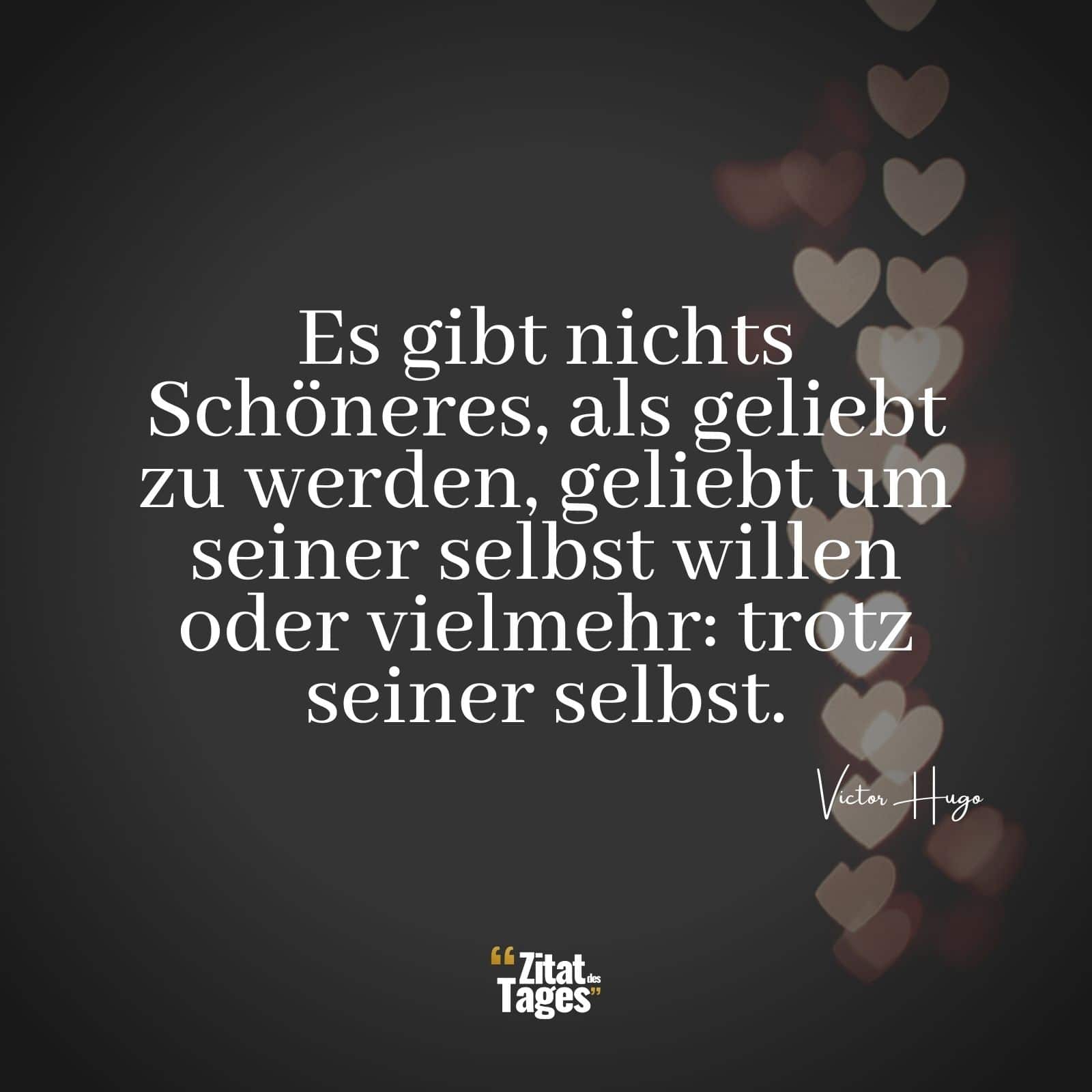 Es gibt nichts Schöneres, als geliebt zu werden, geliebt um seiner selbst willen oder vielmehr: trotz seiner selbst. - Victor Hugo