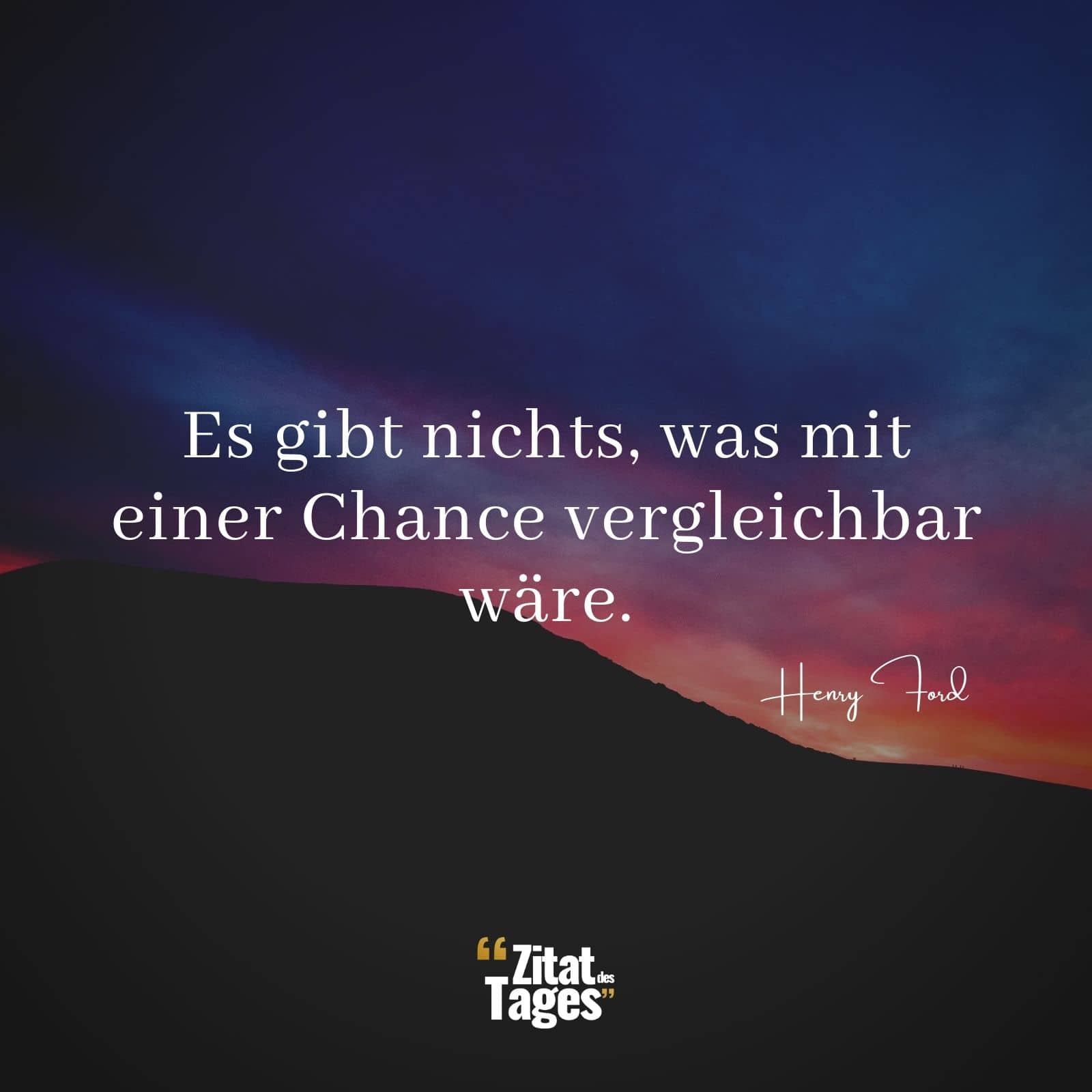 Es gibt nichts, was mit einer Chance vergleichbar wäre. - Henry Ford