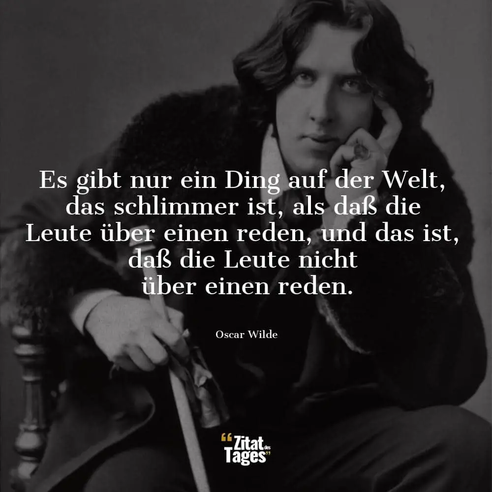 Es gibt nur ein Ding auf der Welt, das schlimmer ist, als daß die Leute über einen reden, und das ist, daß die Leute nicht über einen reden. - Oscar Wilde