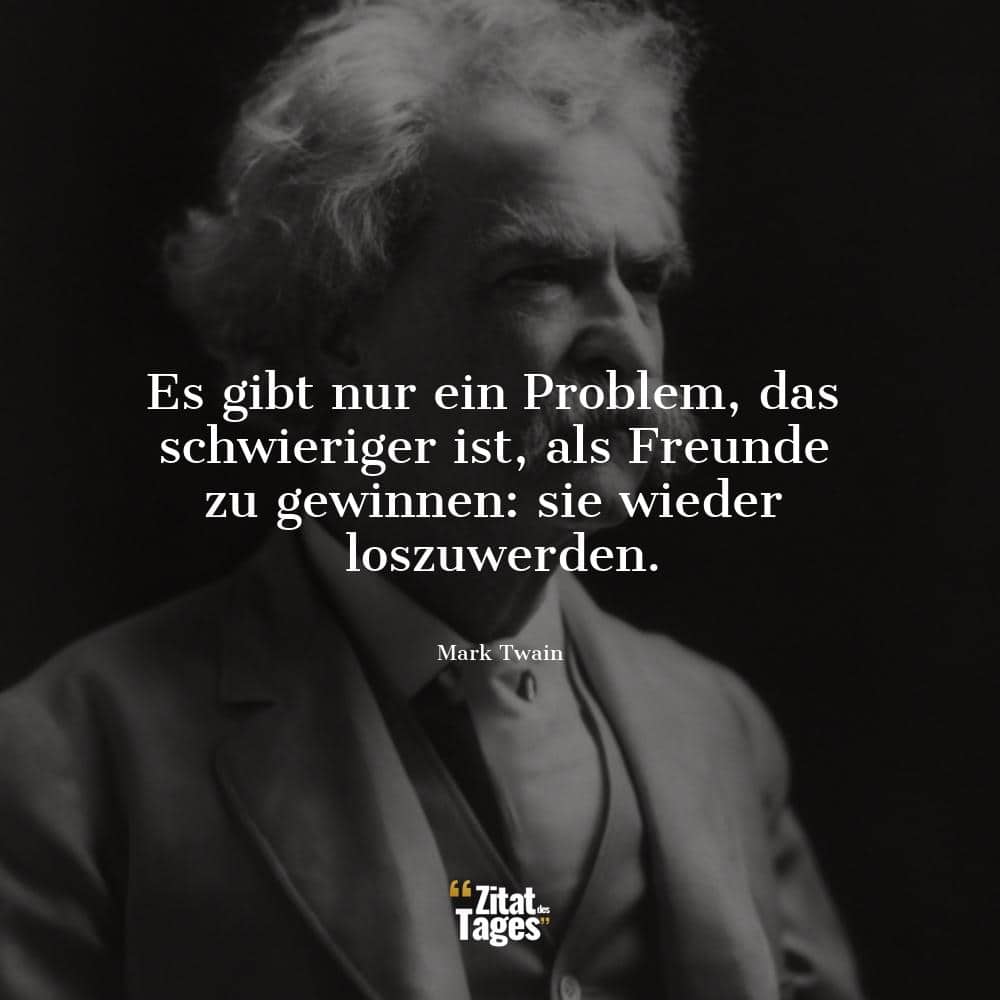 Es gibt nur ein Problem, das schwieriger ist, als Freunde zu gewinnen: sie wieder loszuwerden. - Mark Twain