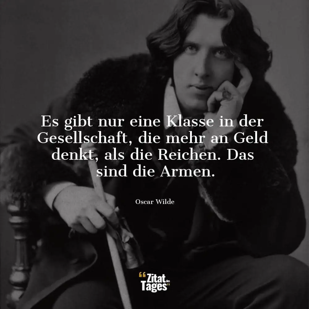 Es gibt nur eine Klasse in der Gesellschaft, die mehr an Geld denkt, als die Reichen. Das sind die Armen. - Oscar Wilde