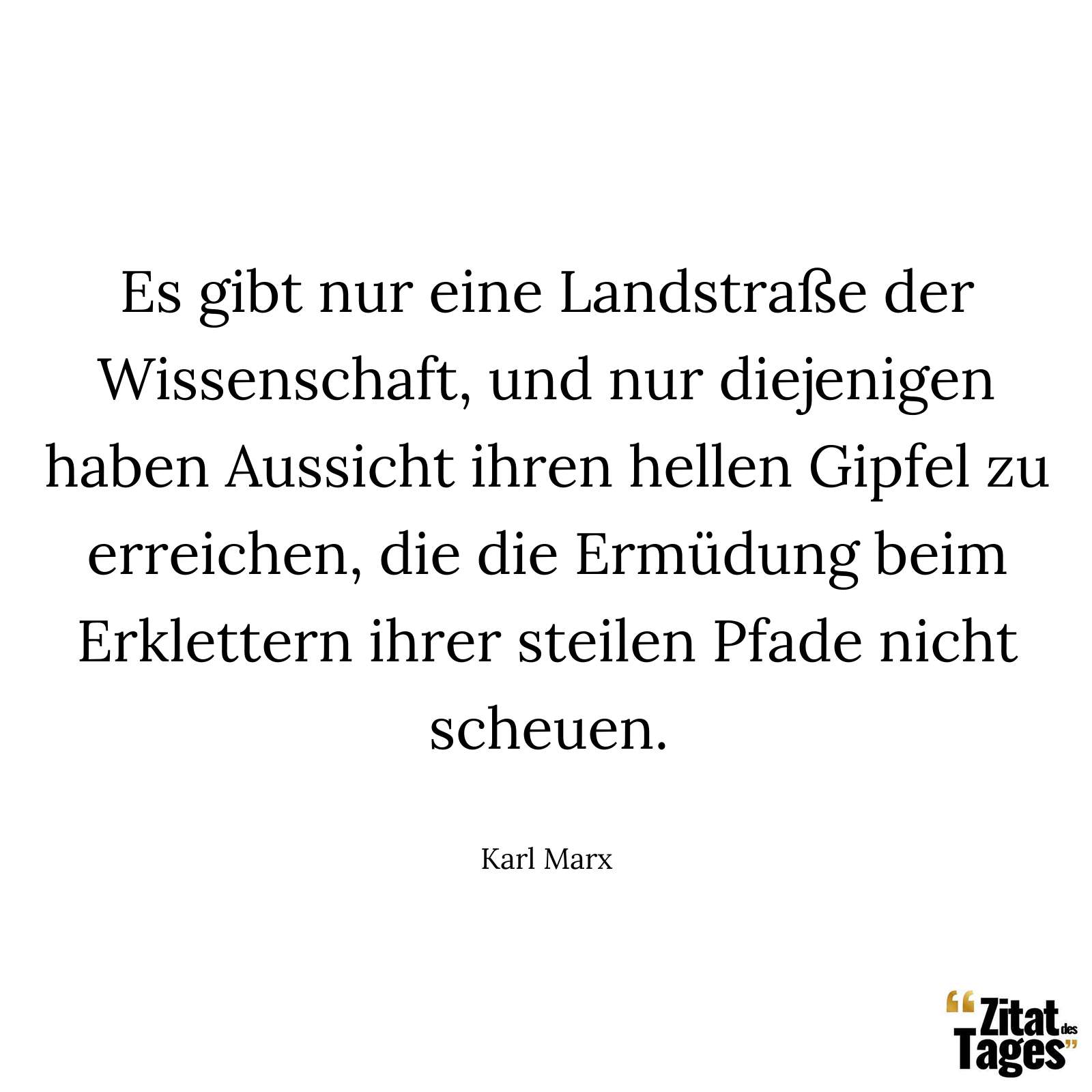 Es gibt nur eine Landstraße der Wissenschaft, und nur diejenigen haben Aussicht ihren hellen Gipfel zu erreichen, die die Ermüdung beim Erklettern ihrer steilen Pfade nicht scheuen. - Karl Marx