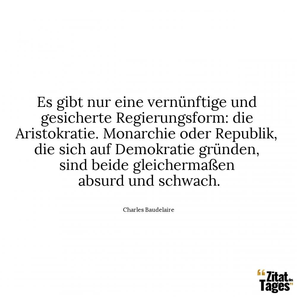 Es gibt nur eine vernünftige und gesicherte Regierungsform: die Aristokratie. Monarchie oder Republik, die sich auf Demokratie gründen, sind beide gleichermaßen absurd und schwach. - Charles Baudelaire