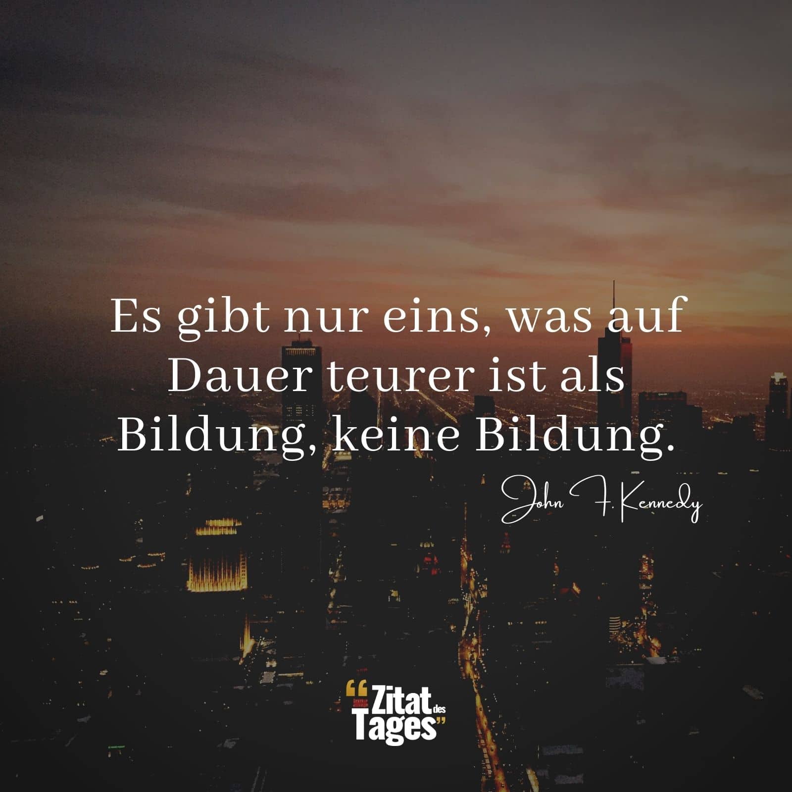 Es gibt nur eins, was auf Dauer teurer ist als Bildung, keine Bildung. - John F. Kennedy