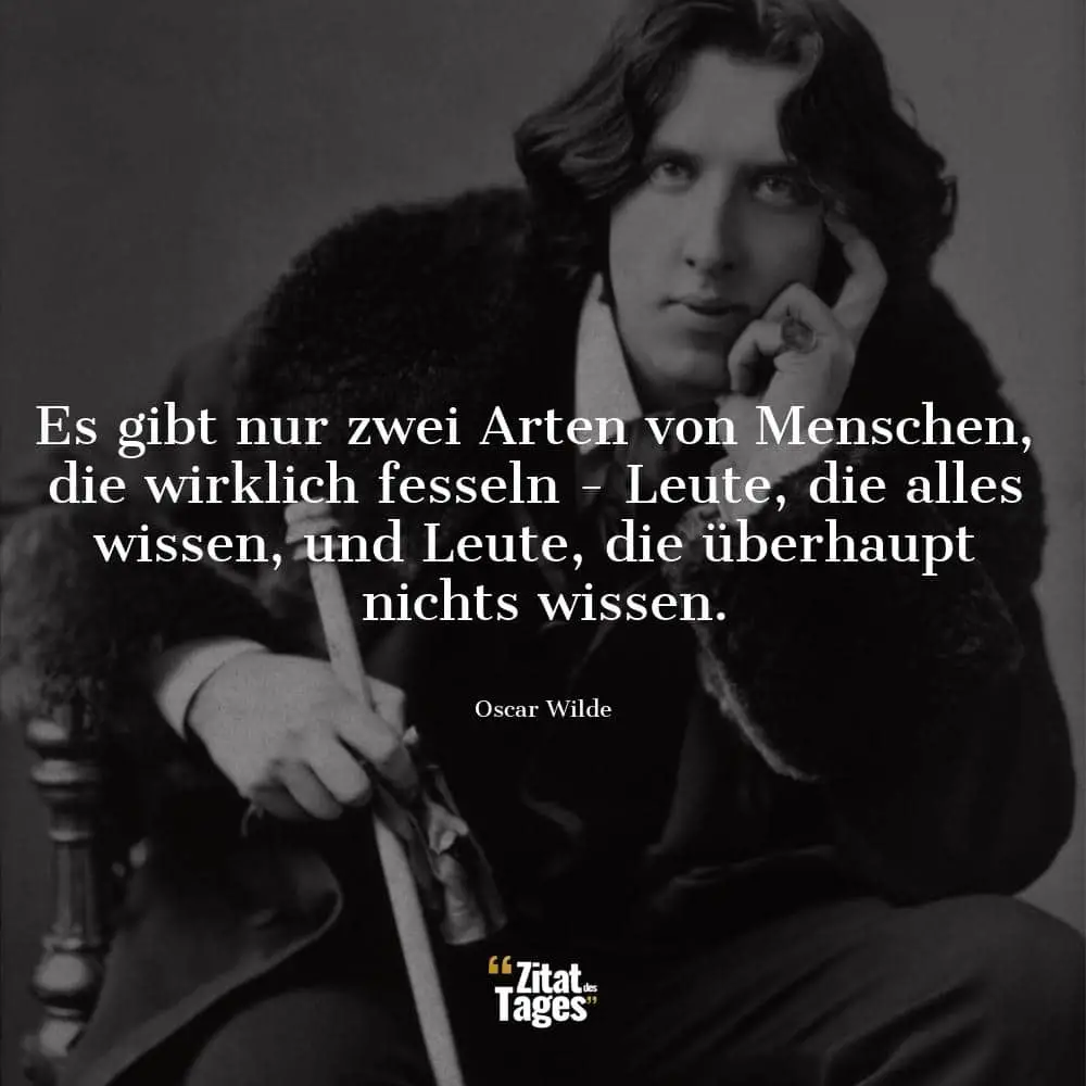 Es gibt nur zwei Arten von Menschen, die wirklich fesseln - Leute, die alles wissen, und Leute, die überhaupt nichts wissen. - Oscar Wilde