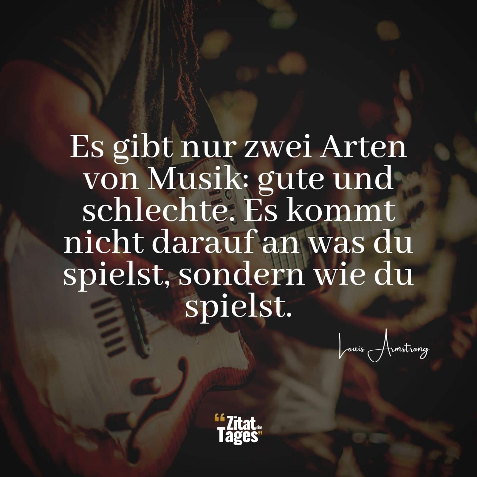 Es gibt nur zwei Arten von Musik: gute und schlechte. Es kommt nicht darauf an was du spielst, sondern wie du spielst. - Louis Armstrong